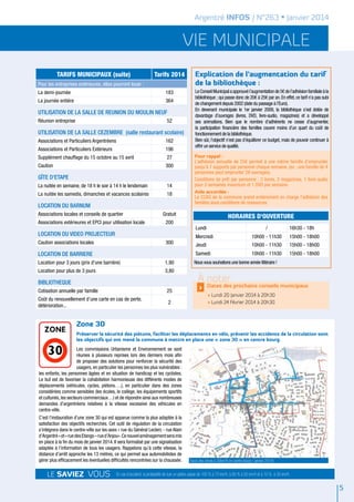 Argentré INFOS / N°263 • Janvier 2014

vie municipale
TARIFS MUNICIPAUX (suite)

Tarifs 2014

Pour les entreprises extérieures, elles pourront louer :
La demi-journée

183

La journée entière

364

UTILISATION DE LA SALLE DE REUNION DU MOULIN NEUF
Réunion entreprise

52

UTILISATION de la SALLE CEZEMBRE (salle restaurant scolaire)
Associations et Particuliers Argentréens

162

Associations et Particuliers Extérieurs

196

Supplément chauffage du 15 octobre au 15 avril

27

Caution

300

GîTE D'ETAPE
La nuitée en semaine, de 18 h le soir à 14 h le lendemain

14

La nuitée les samedis, dimanches et vacances scolaires

18

LOCATION DU BARNUM
Associations locales et conseils de quartier
Associations extérieures et EPCI pour utilisation locale

Explication de l’augmentation du tarif
de la bibliothèque :
Le Conseil Municipal a approuvé l’augmentation de 5€ de l’adhésion familiale à la
bibliothèque ; qui passe donc de 20€ à 25€ par an. En effet, ce tarif n’a pas subi
de changement depuis 2002 (date du passage à l’Euro).
En devenant municipale le 1er janvier 2009, la bibliothèque s’est dotée de
davantage d’ouvrages (livres, DVD, livre-audio, magazines) et a développé
ses animations. Bien que le nombre d’adhérents ne cesse d’augmenter,
la participation financière des familles couvre moins d’un quart du coût de
fonctionnement de la bibliothèque.
Bien sûr, l’objectif n’est pas d’équilibrer ce budget, mais de pouvoir continuer à
offrir un service de qualité.
Pour rappel :

L’adhésion annuelle de 25€ permet à une même famille d’emprunter
jusqu’à 7 supports par personne chaque semaine. (ex : une famille de 4
personnes peut emprunter 28 ouvrages).
Conditions de prêt par personne : 3 livres, 2 magazines, 1 livre-audio
pour 3 semaines maximum et 1 DVD par semaine.
Aide accordée :

Le CCAS de la commune prend entièrement en charge l’adhésion des
familles sous conditions de ressources.

Gratuit
200

LOCATION DU VIDEO PROJECTEUR

HORAIRES D'OUVERTURE
Lundi

/

16h30 - 18h

300

LOCATION DE BARRIERE
Location pour 3 jours (prix d'une barrière)

1,90

Location pour plus de 3 jours

3,80

BIBLIOTHEQUE
Cotisation annuelle par famille

25

Coût du renouvellement d’une carte en cas de perte,
détérioration...

2

10h00 - 11h30

15h00 - 18h00

Jeudi

10h00 - 11h30

15h00 - 18h00

Samedi

Caution associations locales

Mercredi

10h00 - 11h30

15h00 - 18h00

Nous vous souhaitons une bonne année littéraire !

À noter
>

Dates des prochains conseils municipaux
• Lundi 20 Janvier 2014 à 20h30
• Lundi 24 Février 2014 à 20h30

Zone 30
Préserver la sécurité des piétons, faciliter les déplacements en vélo, prévenir les accidents de la circulation sont
les objectifs qui ont mené la commune à mettre en place une « zone 30 » en centre bourg.

Les commissions Urbanisme et Environnement se sont
réunies à plusieurs reprises lors des derniers mois afin
de proposer des solutions pour renforcer la sécurité des
usagers, en particulier les personnes les plus vulnérables :
les enfants, les personnes âgées et en situation de handicap et les cyclistes.
Le but est de favoriser la cohabitation harmonieuse des différents modes de
déplacements (véhicules, cycles, piétons….), en particulier dans des zones
considérées comme sensibles (les écoles, le collège, les équipements sportifs
et culturels, les secteurs commerciaux…) et de répondre ainsi aux nombreuses
demandes d’argentréens relatives à la vitesse excessive des véhicules en
centre-ville.
C’est l’instauration d’une zone 30 qui est apparue comme la plus adaptée à la
satisfaction des objectifs recherchés. Cet outil de régulation de la circulation
s’intégrera dans le centre-ville sur les axes « rue du Général Leclerc - rue Alain
d’Argentré » et « rue des Etangs – rue d’Anjou». Ce nouvel aménagement sera mis
en place à la fin du mois de janvier 2014. Il sera formalisé par une signalisation
adaptée à l’information de tous les usagers. Rappelons qu’à cette vitesse, la
distance d’arrêt approche les 13 mètres, ce qui permet aux automobilistes de
gérer plus efficacement les éventuelles difficultés rencontrées sur la chaussée.

Le saviez vous

Tracé des zones à 30km/h en centre bourg ( janvier 2014)

En cas d’accident, la probabilité de tuer un piéton passe de 100 % à 70 km/h, à 80 % à 50 km/h et à 10 % à 30 km/h.

5

 