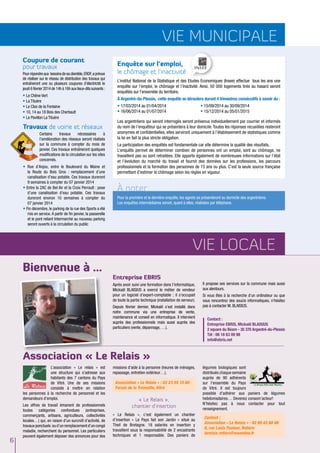 vie municipale
Coupure de courant
pour travaux
Pour répondre aux besoins de sa clientèle, ERDF, a prévue
de réaliser sur le réseau de distribution des travaux qui
entraîneront une ou plusieurs coupures d’électricité le
jeudi 6 février 2014 de 14h à 16h aux lieux-dits suivants :

• Le Chêne Vert
• La Tituère
• Le Clos de la Fontaine
• 10, 14 au 18 Bois des Cherbault
• Le Pavillon La Tituère

Travaux de voirie et réseaux
Certains
travaux
nécessaires
à
l’amélioration des réseaux seront réalisés
sur la commune à compter du mois de
janvier. Ces travaux entraîneront quelques
modifications de la circulation sur les sites
concernés.

• Rue d’Anjou, entre le Boulevard du Maine et
la Route du Bois Gros : remplacement d’une
canalisation d’eau potable. Ces travaux dureront
9 semaines à compter du 07 janvier 2014
• Entre la ZAC de Bel Air et la Croix Perrault : pose
d’une canalisation d’eau potable. Ces travaux
dureront environ 10 semaines à compter du
07 janvier 2014
• Fin décembre, le parking de la rue des Sports a été
mis en service. A partir de fin janvier, la passerelle
et le pont reliant Intermarché au nouveau parking
seront ouverts à la circulation du public

Enquête sur l’emploi,
le chômage et l’inactivité
L’institut National de la Statistique et des Etudes Economiques (Insee) effectue tous les ans une
enquête sur l’emploi, le chômage et l’inactivité. Ainsi, 50 000 logements tirés au hasard seront
enquêtés sur l’ensemble du territoire.
à Argentré-du-Plessis, cette enquête se déroulera durant 4 trimestres consécutifs à savoir du :
• 17/03/2014 au 01/04/2014
• 16/06/2014 au 01/07/2014

• 15/09/2014 au 30/09/2014
• 15/12/2014 au 05/01/2015

Les argentréens qui seront interrogés seront prévenus individuellement par courrier et informés
du nom de l’enquêteur qui se présentera à leur domicile. Toutes les réponses recueillies resteront
anonymes et confidentielles, elles serviront uniquement à l’établissement de statistiques comme
la loi en fait la plus stricte obligation.
La participation des enquêtés est fondamentale car elle détermine la qualité des résultats.
L’enquête permet de déterminer combien de personnes ont un emploi, sont au chômage, ne
travaillent pas ou sont retraitées. Elle apporte également de nombreuses informations sur l’état
et l’évolution du marché du travail et fournit des données sur les professions, les parcours
professionnels et la formation des personnes de 15 ans ou plus. C’est la seule source française
permettant d’estimer le chômage selon les règles en vigueur.

À noter
Pour la première et la dernière enquête, les agents se présenteront au domicile des argentréens.
Les enquêtes intermédiaires seront, quant à elles, réalisées par téléphone.

Vie LOCALE
Bienvenue à …

Entreprise EBRIS
Après avoir suivi une formation dans l’informatique,
Mickaël BLAISIUS a exercé le métier de vendeur
pour un logiciel d’expert-comptable ; il s’occupait
de toute la partie technique (installation de serveur).
Depuis février dernier, Mickaël s’est installé dans
notre commune via une entreprise de vente,
maintenance et conseil en informatique. Il intervient
auprès des professionnels mais aussi auprès des
particuliers (vente, dépannage, …).

Il propose ses services sur la commune mais aussi
aux alentours.
Si vous êtes à la recherche d’un ordinateur ou que
vous rencontrez des soucis informatiques, n’hésitez
pas à contacter M. BLAISIUS.
Contact :
Entreprise EBRIS, Mickaël BLAISIUS
2 square du Béarn - 35 370 Argentré-du-Plessis
Tél : 06 18 63 09 98
info@ebris.net

Association « Le Relais »
L’association « Le relais » est
une structure qui s’adresse aux
habitants des 7 cantons du Pays
de Vitré. Une de ses missions
consiste à mettre en relation
les personnes à la recherche de personnel et les
demandeurs d’emploi.

6

Les offres de travail émanent de professionnels
toutes catégories confondues (entreprises,
commerçants, artisans, agriculteurs, collectivités
locales…) qui, en raison d’un surcroît d’activité, de
travaux ponctuels ou d’un remplacement d’un congé
maladie, recherchent du personnel. Les particuliers
peuvent également déposer des annonces pour des

missions d’aide à la personne (heures de ménages,
repassage, entretien extérieur…).
Association « Le Relais » : 02 23 55 15 60
Forum de la Trémoille, Vitré

« Le Relais »,
chantier d'insertion
« Le Relais », c’est également un chantier
d’insertion « Le Pays fait son Jardin » situé au
Theil de Bretagne. 18 salariés en insertion y
travaillent sous la responsabilité de 2 encadrants
techniques et 1 responsable. Des paniers de

légumes biologiques sont
distribués chaque semaine
auprès de 90 adhérents
sur l’ensemble du Pays
de Vitré. Il est toujours
possible d’adhérer aux paniers de légumes
hebdomadaires… Devenez consom’acteur!
N’hésitez pas à nous contacter pour tout
renseignement.
Contact :
Association « Le Relais » : 02 99 43 60 66
6, rue Louis Pasteur, Retiers
lerelais.retiers@wanadoo.fr

 