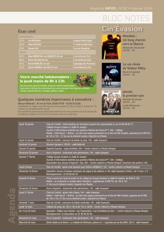 Argentré INFOS / N°263 • Janvier 2014

bloc notes
Cin’Évasion

État-civil
Naissances
19/12

Léo ROUSSAS

2 square Denis Papin

26/12

Adèle GALODE

17 route du Bois Gros

01/01

Elouan ALIX

5 rue du Dauphiné

05/12

Elise MARÉCHAL née GOMELET, 93 ans

5 rue Ambroise Paré

09/12

Pierre HILLION, 80 ans

5 rue Ambroise Paré

29/12

Benoit MORLIER, 52 ans

5 passage des Provinces

31/12

Denise DENIEUL née JUS, 91 ans

5 rue Ambroise Paré

Mandela :
Un long chemin
vers la liberté

Décès

Votre marché hebdomadaire :
le jeudi matin de 8h à 13h
Tous les jeudis, place de la Poste, se tient le marché hebdomadaire.
Vous pouvez retrouver les commerçants qui vous proposent fruits, légumes, poissons,
viandes, produits fermiers, fromages, galettes, crêpes…

Quelques numéros importants à connaître :
Maison Médicale - 45 rue de Paris 35500 VITRE - 02.99.75.55.66
Consultation sur rendez vous tous les soirs de la semaine de 20h à minuit, le samedi de 12h
à minuit et le dimanche de 8h à minuit.
Pour connaître la pharmacie de garde la plus proche de chez vous ouverte le soir et du samedi 18h
au lundi 9h, composer le 3237 (0.34 € la minute à partir d’un poste fixe).

Jeudi 16 janvier

Dimanche 19 Janvier
20h30 - 2D

La vie rêvée
de Walter Milty
Mardi 21 Janvier
20h30 - 2D

Jamais
le premier soir
Samedi 18 Janvier
20h30 - 2D
Lundi 20	Janvier
20h30 - 2D

- Club de l’amitié : sortie bowling sur inscription auprès des responsables ou au 02 99 96 64 77.
- Collège Groupe Scolaire La Salle St-Joseph :
réunion d’informations destinée aux parents d’élèves des futurs 6ème, 20h – Collège.
- Atelier « Café discut’ » (thème : Je créé mon espace personnel sur le site de Pôle Emploi), organisé par le PAE PIJ,
de 10h à 12h - 21 bis rue du Général Leclerc, Argentré-du-Plessis

Jeudi 23 janvier

Club de l’amitié : concours de belote du club, 14h - salle Ouessant.

Vendredi 24 janvier

Réunion classes 4, 20h30 – salle Belle-Ile

Samedi 25 janvier

Argentré Express : repas tartiflette, 20h – Centre culturel Le Plessis Sévigné.

Dimanche 26 janvier

Vivre à Argentré : randonnée inter-générations, 14h - salle Ouessant

Samedi 1 février
er

- Collège Groupe Scolaire La Salle St-Joseph :
réunion d’informations destinée aux parents d’élèves des futurs 6ème, 10h – Collège.
- Association des Jeunes d’Argentré : loto, 20h – Centre culturel Le Plessis Sévigné. Ouverture des portes à 18h.

Jeudi 6 février

Club de l’amitié : après-midi dansant avec Patrick GERBAULT, 14h - Centre culturel Le Plessis Sévigné

Dimanche 16 février

Exposition, bourse d’oiseaux exotiques, de cages et de volières, à 14h, salle Ouessant. Entrée + de 14 ans : 2 €
Renseignements : 02 99 96 69 79

Agenda

Samedi 22 février

Dimanche 23 février
Jeudi 27 février

- Porte-ouverte de l’école primaire et du collège du Groupe Scolaire La Salle St-Joseph, de 9h30 à 12h.
- Atelier « Je recherche un emploi dans l’industrie » organisé par le PAE PIJ, de 10h à 12h
21 bis rue du Général Leclerc, Argentré-du-Plessis.
Vivre à Argentré : randonnée inter-générations, 14h - salle Ouessant
- Club de l’amitié : après-midi crêpes, 14h - salle Ouessant.	
- Atelier « Café discut’ » (thème : Je créé mon espace personnel sur le site de Pôle Emploi), organisé par le PAE,
de 10h à 12h, 21 bis rue du Général Leclerc, Argentré-du-Plessis

Vendredi 7 mars

Club de l’amitié : concours de belote cantonale, 14h - salle Ouessant.

Lundi 10 mars

Collecte de sang, de 10h à 13h et de 15h à 18h30 - Centre culturel Le Plessis Sévigné

Du 14 au 25 mars

Spectacle « Tailleur pour Dames » par l’association « Les Comédiens du Soir » - Centre Culturel Le Plessis Sévigné.
Renseignement et réservation au 02 99 96 80 99.

Dimanche 23 mars

Vivre à Argentré : randonnée inter-générations, 14h - salle Ouessant

Mercredi 26 mars

Soirée-débat sur le thème « La maladie de Parkinson, parlons-en ! » organisée par les élus MSA, 20h15 - salle Ouessant

 