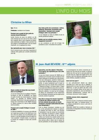 L’info du mois
Argentré INFOS / N°258 • Juillet 2013
7
Age : 59 ans
Profession : Auxiliaire de vie Scolaire.
Pourquoi avoir accepté de faire partie du
nouveau Conseil Municipal ?
Aurélie Courtois est venue me solliciter car elle
avait remarqué que mon mari et moi-même étions
bien impliqués dans la ville d’Argentré-du-Plessis,
grâce notamment au théâtre. C’est la première fois
que j’intègre un Conseil Municipal, c’est une mission
importante. Je m’y appliquerai au mieux.
Que représente pour vous ce nouveau rôle ?
Pour le moment je suis un peu dans l’expectative et
j’attends d’être guidée pour connaître parfaitement
mon rôle.
Vous faites partie de la commission « Culture,
Solidarité, Citoyenneté, Coordination Inter
Associations » pourquoi avoir accepté
d’intégrer celle-ci en particulier ?
Je suis impliquée au niveau du théâtre et cela me
semble parfaitement adéquat.
Quelles sont vos activités annexes, loisirs,
engagement associatif ?
Je suis comédienne au sein de la troupe «les
Comédiens du Soir» et secrétaire de la section.
Depuis combien de temps êtes vous investi
dans la vie politique ?
Je me suis investi dans la vie politique d'Argentré-
du-Plessis en 2008. M. BLANDEAU, qui restera
un guide et envers qui j'aurai toujours un profond
respect, m'a demandé de rejoindre l'équipe
municipale. Cela fait donc 5 ans que je participe aux
travaux de la Commission de M. FADIER (Finances
et Affaires scolaires) et à celle de Mme SALMON
(Communication).
Pourquoi avoir accepté d’intégrer le conseil
en 2008 ?
En 2008,M.BLANDEAU m'a convaincu sans difficulté
car il savait que je portais un fort intérêt pour la vie
de la Cité (ma passion pour les philosophes grecs
anciens n'y est pas étrangère) et que les valeurs du
"vivre ensemble" m'étaient chères. J'ai pensé que
le moment de m'engager de façon plus concrète
était venu.
Aujourd’hui, vous êtes adjoint à l’Education
et aux Sports, que représente pour vous cette
nomination ?
Je veux tout d'abord remercier M. FADIER pour la
confiance qu'il m'accorde.Il pourra compter sur mon
entière implication et motivation pour cette fonction.
C'est avec enthousiasme, sérénité et réalisme que
je vais traiter les différents dossiers qui me seront
confiés. Je pense humblement que le travail en
équipe sera la clé de la réussite. Nous construirons
l'"Argentré-du-Plessis" de demain grâce à l'appui
et au soutien des différents acteurs de la commune.
Pour moi, la réussite ne se comprend que dans une
démarche collective. Ce seront par les échanges,
les débats, les contradictions et bien évidemment
par les arbitrages nécessaires que les projets seront
construits, aboutis et appréciés.
Vous êtes en charge d’un dossier important :
la réforme des rythmes scolaires avec
de fortes attentes des parents, du monde
enseignant, associatif. Quelle démarche allez-
vous entreprendre ?
C'est un dossier d'envergure, complexe qui est,
par ce fait, particulièrement motivant et captivant.
Les attentes sont fortes en effet, c'est pourquoi
je demanderai à tous les acteurs de la commune
liés à l'éducation de participer au débat. L'objectif
sera le bien être des enfants en leur offrant le
meilleur pour favoriser leur réussite scolaire et leur
épanouissement personnel. C'est un beau défi que
nous sommes prêts à relever avec le soutien de
tous les partenaires. En tant qu'adjoint, j'impulserai
et j'accompagnerai les acteurs concernés par ce
dossier pour que cela soit une réussite. Je demeure
réaliste pour dire que tout ne sera pas parfait tout
de suite mais que, malgré des budgets serrés, nous
tendrons, dans une démarche partenariale, vers un
projet ambitieux, équitable et cohérent.
Qu’en est-il du sport ?
Je suis particulièrement attaché aux valeurs
véhiculées par le sport que sont la solidarité, le
dépassement de soi pour les autres et l'apport des
différences. Le sport qui génère des joies et des
peines, est un puissant vecteur de lien social. Les
associations argentréennes, avec les bénévoles, le
démontrent quotidiennement. J’entends, avec la
commission, poursuivre l'action engagée.
Activités annexes, loisirs, engagement
associatif…
Amoureux du sport, j'ai pratiqué de nombreux sports
d'équipes (foot, volley...) ou individuel (tennis...) et
je pratique actuellement la course à pied dans le
club OXYGENE.
Observateur attentif de la société, je demeure un
grand lecteur de biographies et de livres historiques
ou philosophiques.
Christine Le Bihan
M. Jean-Noël BEVIERE : 6ème
adjoint
 