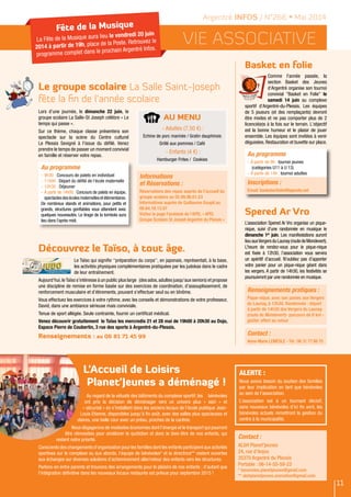 L’Accueil de Loisirs
Planet’Jeunes a déménagé !
Au regard de la vétusté des bâtiments du complexe sportif, les bénévoles
ont pris la décision de déménager vers un univers plus «  sain  » et
« sécurisé » en s’installant dans les anciens locaux de l’école publique Jean-
Louis Etienne, disponibles jusqu’à fin août, avec des salles plus spacieuses et
claires, une belle cour avec un préau, proches de la cantine.
Nous dégagerons de modestes économies dont l’énergie et le transport qui pourront
être réinvesties pour améliorer le quotidien et donc le bien-être de nos enfants, qui
restent notre priorité.
Conscients des changements d’organisation pour les familles dont les enfants participent aux activités
sportives sur le complexe ou aux abords, l’équipe de bénévoles* et la directrice** restent ouvertes
aux échanges sur diverses solutions d’acheminement aller/retour des enfants vers les structures.
Parlons-en entre parents et trouvons des arrangements pour le plaisirs de nos enfants ; d’autant que
l’intégration définitive dans les nouveaux locaux restaurés est prévue pour septembre 2015 !
Contact :
ALSH Planet’jeunes
24, rue d’Anjou
35370 Argentré du Plessis
Portable : 06-14-55-59-23
* benevoles.planetjeunes@gmail.com
** alshplanetjeunes.animation@gmail.com
ALERTE :
Nous avons besoin du soutien des familles
par leur implication en tant que bénévoles
au sein de l’association.
L’association est à un tournant décisif,
sans nouveaux bénévoles d’ici fin avril, les
bénévoles actuels remettront la gestion du
centre à la municipalité.
Vie ASSOCIATIVE
Découvrez le Taïso, à tout âge.
Le Taïso qui signifie ''préparation du corps'', en japonais, représentait, à la base,
les activités physiques complémentaires pratiquées par les judokas dans le cadre
de leur entraînement.
Aujourd'hui,leTaïso s'intéresse à un public plus large (des ados,adultes jusqu'aux seniors) et propose
une discipline de remise en forme basée sur des exercices de coordination, d'assouplissement, de
renforcement musculaire et d'étirements, pouvant s'effectuer seul ou en bînôme.  
Vous effectuez les exercices à votre rythme, avec les conseils et démonstrations de votre professeur,
David, dans une ambiance sérieuse mais conviviale.
Tenue de sport allégée. Seule contrainte, fournir un certificat médical.
Venez découvrir gratuitement le Taïso les mercredis 21 et 28 mai de 19h00 à 20h30 au Dojo,
Espace Pierre de Coubertin, 3 rue des sports à Argentré-du-Plessis.
Renseignements : au 06 81 71 45 99
Argentré INFOS / N°266 • Mai 2014
Lors d’une journée, le dimanche 22 juin, le
groupe scolaire La Salle-St Joseph célèbre « Le
temps qui passe ».
Sur ce thème, chaque classe présentera son
spectacle sur la scène du Centre culturel
Le Plessis Sevigné à l’issue du défilé. Venez
prendre le temps de passer un moment convivial
en famille et réserver votre repas.
Le groupe scolaire La Salle Saint-Joseph
fête la fin de l’année scolaire
Informations
et Réservations :
Réservations des repas auprès de l’accueil du
groupe scolaire au 02.99.96.61.53
Informations auprès de Guillaume Goupil au
06.64.18.13.07
Visitez la page Facebook de l’APEL « APEL
Groupe Scolaire St Joseph Argentré du Plessis »
Au Menu
- Adultes (7,50 €) :
Echine de porc marinée / Gratin dauphinois
Grillé aux pommes / Café
- Enfants (4 €) :
Hamburger Frites / Cookies
Au programme
-	9h30 : Concours de palets en individuel
-	11h00 : Départ du défilé de l’école maternelle
-	12h30 : Déjeuner
-	À partir de 14h00 : Concours de palets en équipe,
spectaclesdesécolesmaternellesetélémentaires.
De nombreux stands et animations, pour petits et
grands, structures gonflables vous attendent avec
quelques nouveautés. Le tirage de la tombola aura
lieu dans l’après midi.
Basket en folie
Comme l'année passée, la
section Basket des Jeunes
d'Argentré organise son tournoi
convivial "Basket en Folie" le
samedi 14 juin au complexe
sportif d'Argentré-du-Plessis. Les équipes
de 5 joueurs (et des remplaçants) devront
être mixtes et ne pas comporter plus de 2
licencié(e)s à la fois sur le terrain. L'objectif
est la bonne humeur et le plaisir de jouer
ensemble. Les équipes sont invitées à venir
déguisées. Restauration et buvette sur place.
Au programme
-	À partir de 9h : tournoi jeunes
	 (catégories U11 à U 13)
-	À partir de 14h : tournoi adultes
Inscriptions :
Email: basketenfolie@laposte.net
11
Fête de la Musique
La Fête de la Musique aura lieu le vendredi 20 juin
2014 à partir de 19h, place de la Poste. Retrouvez le
programme complet dans le prochain Argentré Infos.
Spered Ar Vro
L’association Spered Ar Vro organise un pique-
nique, suivi d’une randonnée en musique le
dimanche 1er
juin. Les manifestations auront
lieuauxVergersduLaunay(routedeMondevert).
L’heure de rendez-vous pour le pique-nique
est fixée à 12h30, l’association vous servira
un apéritif d’accueil. N’oubliez pas d’apporter
votre panier pour un pique-nique géant dans
les vergers. A partir de 14h30, les festivités se
poursuivront par une randonnée en musique.
Renseignements pratiques :
Pique-nique, avec son panier, aux Vergers
du Launay, à 12h30. Randonnée : départ
à partir de 14h30 des Vergers du Launay
(route de Mondevert)- parcours de 6 km -
goûter offert au retour
Contact :
Anne-Marie LEMESLE - Tél : 06 31 77 66 75
 