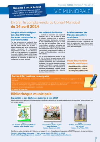 vie municipale
Argentré INFOS / N°266 • Mai 2014
En bref, le compte-rendu du Conseil Municipal
du 14 avril 2014
3
Désignation des délégués
dans les différentes
instances communales et
intercommunales
Pour que la commune soit représentée dans
les instances extérieures (Vitré Communauté,
SMICTOM, Bassin Versant, Pays de Vitré…),
des élus siègent au sein de ces établissements
publics. Concernant la Communauté
d’Agglomération de Vitré, ce sont Messieurs
Daniel BAUSSON, Olivier PASQUET et Mesdames
Emmanuelle PASQUIER et Maëlle DEREPPER qui
représentent notre commune. La liste des autres
délégations est consultable en Mairie sur le
compte-rendu du Conseil Municipal.
Les indemnités des élus
Le montant des indemnités est exactement
identique à celui qui avait été retenu au début
du précédent mandat en 2008, sur la base du
régime indemnitaire des élus des communes
de 3500 à 9999 habitants prévue par les textes
pour les élus des communes chefs lieu de
canton. Le Maire, considérant qu’il partage ses
fonctions avec le 1er
adjoint, propose de répartir
son indemnité avec celui-ci afin qu’ils puissent
chacun avoir la même indemnité. Le Maire et le
1er
adjoint bénéficient donc d’une indemnité de
1 617.53 € brut.
Pour les adjoints, il est proposé de retenir un taux
de 19%. En effet, lors du conseil municipal du 28
mars 2014, il a été décidé de retenir le nombre de
7 adjoints. Précédemment, seuls 6 adjoints avaient
été désignés.Pour respecter l’enveloppe budgétaire
votée pour l’année 2014, la nouvelle municipalité
souhaite réviser le taux de cette indemnité afin de
maintenir la même enveloppe budgétaire. Pour les
six adjoints, l’indemnité est donc fixée à 830.62 €
bruts pour chacun d’entre eux.
Remboursement des
frais des conseillers
municipaux
Les conseillers municipaux sont amenés dans le
cadre de leur fonction d’élus, à engager des frais
liés à leur déplacement, repas…Ceux-ci seront
remboursés. À noter cette décision ne concerne
pas le Maire et les adjoints.
Dates des prochains
conseils municipaux :
>	 Lundi 19 mai 2014 à 20h30
>	 Lundi 16 juin 2014 à 20h30
>	 Lundi 7 juillet 2014 à 20h30
Bibliothèque municipale
Exposition « Les déchets » jusqu’au 2 juin 2014
Grâce à cette exposition, vous pourrez vous sensibiliser au problème de la gestion des déchets via une sélection de documents pour adultes et enfants dont
voici quelques aperçus :
Des infos, des guides, des réglettes du tri et des jeux sur le papier, le verre et le plastique sont proposés par le SMICTOM, partenaire de cette manifestation.
Contact : Bibliothèque Municipale - 7 place Notre-Dame - Tél : 02 23 55 00 46
Email : bibliotheque@argentre-du-plessis.fr - www.biblio-argentreduplesis.dnsalias.net
Autres informations municipales
Dans le cadre de notre projet, nous avons souhaité connaître au quotidien les remarques ou suggestions de la
population.
Dans un premier temps, nous mettons à votre disposition un cahier de suivi qui se trouvera à l'accueil de la mairie.
Toutes vos remarques ou suggestions seront étudiées et une réponse vous sera donnée.
Nous vous remercions de participer à la vie locale.
Le comité de rédaction
Livre
Les déchets - Jean-François NOBLET
Edition : Milan Jeunesse, 2005
CD
Déchets de la planète en péril
Sylvia VAISMAN
Edition : Casterman, 1998
Vidéo
Déchets, le cauchemar du nucléaire
Eric GUERET
Edition : Arte Vidéo, 2009
Des élus à votre écoute
Pour prendre rendez-vous avec les élus,
contacter la Mairie au 02.99.96.61.27. Laissez
vos coordonnées et l’élu vous rappellera.
 