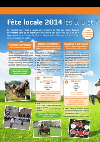 Fête locale 2014 les 5, 6 et 7
Le Comité des Fêtes a choisi de remettre la Fête du cheval breton
en vedette lors de la prochaine fête locale qui aura lieu les 5, 6 et 7
septembre. Il y a 5 ans, la Fête du cheval avait déjà rencontré un franc
succès auprès du public.
•	 18h30 : course cycliste semi-nocturne sur un
circuit de 2.5 km dans le centre bourg.Le départ
se fera au niveau du café des Sports (voir les voies
empruntées sur le plan ci-contre).
•	 19h : défilé de mode « Automne/Hiver 2014 »
place du Général de Gaulle organisé par le magasin
Etincelle et le Comité des Fêtes. Ce défilé est
ouvert à tous et gratuit. En cas de pluie, il sera
transféré à la salle Ouessant (derrière la Mairie).
À partir de 17h30, restauration
rapide (galettes saucisses,
crêpes, frites et buvette).
Les entrées
seront gratuites
tout au long du
week-end.
Concours organisé par le Syndicat du Cheval Breton
en partenariat avec la municipalité d’Argentré-du-
Plessis et le Comité des Fêtes.
•	 À partir de 8h : Arrivée des chevaux sur le terrain.
•	 11h30 : Apéritif et repas avec les officiels et jurys.
•	 14h : Début du concours.
•	 18h : Défilé des lauréats et remise des prix.
•	 18h30 : Vin d’honneur pour les éleveurs offert
par le Comité des Fêtes.
•	 19h30 : Repas sur le terrain (en cas de pluie,
il sera transféré au Centre culturel Le Plessis
Sévigné).
•	 8h : Brocante - Vide écuries
	 Toutes les personnes souhaitant vendre,échanger
ou présenter des produits liés au sport équestre ou
aux chevaux doivent s’inscrire auprès de Joseph
GAUTIER au 06 86 00 22 41 (emplacement gratuit).
•	 10 h : Accueil de la fanfare de Quédillac,du Bagad
d’Argentré-du-Plessis,des majorettes de Cuillé
et de 40 attelages dont des poneys et des ânes.
Les personnes désirant défiler avec poneys, ânes
ou chevaux doivent s’inscrire au préalable auprès
de Joseph GAUTIER.
•	 10h30 : Grand défilé dans le bourg de tous les
attelages, des fanfares et des majorettes.
•	 12h : Apéritif concert sur le terrain.
•	 12h30 : Repas champêtre
•	 14h30 : Début des différentes épreuves
(attelages, maniabilité, présentation en bande) et
démonstrations de différentes acrobaties par
l’équipe Maubec de Porcaro.
Les entractes seront animés par la fanfare et le Bagad.
Toute la journée, restauration et
buvette sur place.
Réservation des repas auprès de :
Florève : 02 99 96 74 89
Lire et Ecrire : 02 99 96 61 41
Joseph GAUTIER : 06 86 00 22 41
Au Menu
Adultes (10 €) :
Magret de canard et sa garniture
Dessert
Enfants (5 €) :
Jambon / Chips
Dessert
Réservation des repas auprès de :
Florève : 02 99 96 74 89
Lire et Ecrire : 02 99 96 61 41
Joseph GAUTIER : 06 86 00 22 41
Au Menu
Apéritif
Entrée
Jambon à l’os
Dessert
Café
14€ pour les adultes
7€ pour les enfants
•	 21h30 : Démonstration de Jeannot Maubec et
son équipe avec 12 chevaux (spectacle de feux,
retraite aux flambeaux).
•	 22h30 : Soirée dansante sur parquet animé par
Yakadanser.
8
Vendredi 5 septembre
Course cycliste et défilé de mode
Samedi 6 septembre
Concours départemental du Cheval
Breton (sur le terrain face au Château du Plessis)
Dimanche 7 septembre
Fête du Cheval avec grand défilé
(sur le terrain face au Château du Plessis)
 