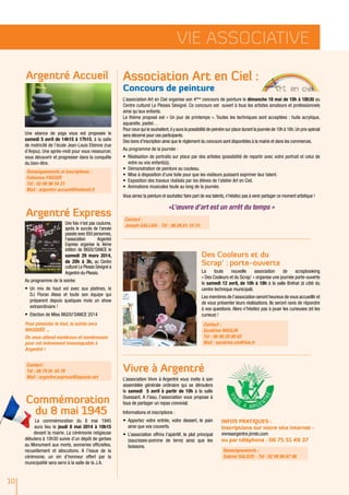 Infos pratiques :
Inscriptions sur notre site internet :
vivreaargentre.jimdo.com
ou par téléphone : 06 75 51 49 37
10
Une séance de yoga vous est proposée le
samedi 5 avril de 14h15 à 17h15, à la salle
de motricité de l’école Jean-Louis Etienne (rue
d’Anjou). Une après-midi pour vous ressourcer,
vous découvrir et progresser dans la conquête
du bien-être.
La commémoration du 8 mai 1945
aura lieu le jeudi 8 mai 2014 à 10h15
devant la mairie. La cérémonie religieuse
débutera à 10h30 suivie d’un dépôt de gerbes
au Monument aux morts, sonneries officielles,
recueillement et allocutions. A l’issue de la
cérémonie, un vin d’honneur offert par la
municipalité sera servi à la salle de la J.A.
L’association Art en Ciel organise son 4ème
concours de peinture le dimanche 18 mai de 10h à 18h30 au
Centre culturel Le Plessis Sévigné. Ce concours est ouvert à tous les artistes amateurs et professionnels
ainsi qu’aux enfants.
Le thème proposé est « Un jour de printemps ». Toutes les techniques sont acceptées : huile acrylique,
aquarelle, pastel…
Pour ceux qui le souhaitent,il y aura la possibilité de peindre sur place durant la journée de 10h à 16h.Un prix spécial
sera décerné pour ces participants.
Des bons d’inscription ainsi que le règlement du concours sont disponibles à la mairie et dans les commerces.
Au programme de la journée :
•	 Réalisation de portraits sur place par des artistes (possibilité de repartir avec votre portrait et celui de
votre ou vos enfant(s)).
•	 Démonstration de peinture au couteau.
•	 Mise à disposition d’une toile pour que les visiteurs puissent exprimer leur talent.
•	 Exposition des travaux réalisés par les élèves de l'atelier Art en Ciel.
•	 Animations musicales toute au long de la journée.
Vous aimez la peinture et souhaitez faire part de vos talents, n’hésitez pas à venir partager ce moment artistique !
«L’œuvre d’art est un arrêt du temps »
Une fois n'est pas coutume,
après le succès de l'année
passée avec 850 personnes,
l'association Argentré
Express organise la 4ème
édition de BIGOU'DANCE le
samedi 29 mars 2014,
de 20h à 3h, au Centre
culturel Le Plessis Sévigné à
Argentré-du-Plessis.
Au programme de la soirée:
•	 Un mix de haut vol avec aux platines, le
DJ Floran Aless et toute son équipe qui
préparent depuis quelques mois un show
extraordinaire !
•	 Election de Miss BIGOU'DANCE 2014
Pour pimenter le tout, la soirée sera
MASQUÉE ...
On vous attend nombreux et nombreuses
pour cet événement immanquable à
Argentré !
Contact :
Tél : 06 70 91 44 78
Mail : argentre.express@laposte.net
Argentré Accueil
Commémoration
du 8 mai 1945
Association Art en Ciel :
Concours de peinture
Argentré Express
Vie ASSOCIATIVE
La toute nouvelle association de scrapbooking
« Des Cooleurs et du Scrap' » organise une journée porte-ouverte
le samedi 12 avril, de 10h à 18h à la salle Bréhat (à côté du
centre technique municipal).
Les membres de l’association seront heureux de vous accueillir et
de vous présenter leurs réalisations. Ils seront ravis de répondre
à vos questions. Alors n'hésitez pas à jouer les curieuses (et les
curieux) !
Des Cooleurs et du
Scrap' : porte-ouverte
L’association Vivre à Argentré vous invite à son
assemblée générale ordinaire qui se déroulera
le samedi 5 avril à partir de 10h à la salle
Ouessant. A l’issu, l’association vous propose à
tous de partager un repas convivial.
Informations et inscriptions :
•	 Apportez votre entrée, votre dessert, le pain
ainsi que vos couverts.
•	 L’association offrira l'apéritif, le plat principal
(saucisses-pomme de terre) ainsi que les
boissons.
Vivre à Argentré
Renseignements et inscriptions :
Fabienne FOGGER
Tél : 02 99 96 54 21
Mail : argentre-accueil@hotmail.fr
Contact :
Joseph GALLAIS - Tél : 06.08.61.10.10.
Contact :
Sandrine MASLIN
Tél : 06 98 28 80 83
Mail : sandrine.cie@live.fr
Renseignements :
Gabriel SALICIS - Tél : 02 99 96 67 98
 