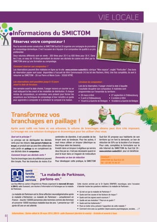 Vie LOCALE
"La maladie de Parkinson,
parlons-en."
Les Elus MSA du canton d’Argentré-du-Plessis organisent le mercredi 26 mars
à 20h15, salle Ouessant, une réunion d’information et d’échanges sur la maladie
de Parkinson.
La maladie de Parkinson est la 2ème affection neurodégénérative après
la maladie d’Alzheimer. La maladie de Parkinson – actuellement en
France – touche 150000 personnes (des hommes comme des femmes)
et concerne 10000 nouveaux malades tous les ans. 1 personne sur 100
après 60 ans en est atteinte.
Cette réunion animée par le Dr Sophie DRAPIER, neurologue, sera l’occasion
d’aborder toutes les questions relatives à la maladie de Parkinson :
•	 Qu’est-ce que la maladie de Parkinson ?
•	 Quels sont les causes et les facteurs de risque ?
•	 Quels sont les signes avant-coureurs ?
•	 Quelle est son évolution ? Peut-on en guérir ?
•	 Quels sont les traitements ?
•	 Peut-on éviter et/ou prévenir l’apparition de cette maladie ?
•	 Comment vivre avec au quotidien (répercussions psychologiques, sociales, …) ?
8
Informations du SMICTOM
Réservez votre composteur !
Pour la seconde année consécutive,le SMICTOM Sud Est 35 organise une campagne de promotion
du compostage domestique. C’est l’occasion de s’équiper d’un composteur de qualité à un prix
préférentiel.
Deux volumes différents sont en vente : 300 litres pour 20 € ou 600 litres pour 30 €. Dans
les 2 cas, un seau de 10 litres permettant de stocker ses déchets de cuisine est offert par le
SMICTOM ainsi qu’une formation au compostage.
Comment réserver son composteur ?
Les réservations peuvent être réalisées en ligne sur le site www.smictom-sudest35.fr, rubrique "Mon espace", onglet "Particulier". Des bons
de réservation papier sont aussi disponibles à l'accueil de Vitré Communauté (16 bis bd des Rochers, Vitré). Une fois complétés, ils sont à
retourner au SMICTOM - 28 rue Pierre et Marie Curie - 35500 VITRÉ.
Les réservations sont possibles jusqu'à 15 jours
avant la date de livraison.
Une semaine avant la date choisie, l’usager recevra un courrier ou un
mail indiquant le lieu exact et les modalités de distribution. à chaque
remise de composteurs, un animateur sera présent pour former les
acquéreurs aux techniques de compostage et leur remettra un guide
pour apprendre à composter et à entretenir le compost à la maison.
Livraison du composteur :
Lors de la réservation, l'usager choisit la date à laquelle
il souhaite récupérer son composteur. 6 matinées sont
programmées sur l'ensemble du territoire :
•	 29 mars à Vitré
•	 5 avril à Châteaubourg
•	 19 avril à La Guerche-de-Bretagne
•	 27 septembre à Châteaubourg
•	 4 octobre à Vitré
•	 18octobreàLaGuerche-de-Bretagne
Contact :
SMICTOM du Sud Est 35
Tél : 02 99 74 44 47
Quel est le principe ?
Le principe est de déchiqueter les déchets
verts pour les réduire. Cela permet d'obtenir du
broyat,un produit sain qui peut être utilisé dans
votre jardin en paillage ou en complément de
vos déchets dans le composteur.
Comment broyer ses déchets verts ?
Tous les branchages (secs de préférence) peuvent
être broyés. Pour les branches de moins d'un
centimètre de diamètre, il est possible de les
broyer avec sa tondeuse. Pour les autres, il
vaut mieux utiliser un broyeur (électrique ou
thermique selon les besoins).
Investir dans un broyeur à végétaux qui servira
deux fois par an, n'est pas nécessaire quand on
peut le louer dans un magasin de motoculture
Demandez un bon de réduction
Pour développer cette pratique, le SMICTOM
Sud-Est 35 propose aux habitants de son
territoire qui en font la demande, un bon de
réduction de 50% sur la location d'un broyeur.
Pour cela, complétez le formulaire sur le
site Internet du SMICTOM du Sud Est 35 :
www.smictom-sudest35.fr pour en bénéficier.
Transformez vos
branchages en paillage !
Après avoir taillé vos haies et vos arbustes, le volume de branchages obtenu peut être très imposant.
Le broyage est une solution écologique et économique pour les utiliser chez vous.
Informations : Soirée-débat le 26 mars 2014, 20h15- salle Ouessant (derrière la mairie) - Gratuite et ouverte à tous.
 