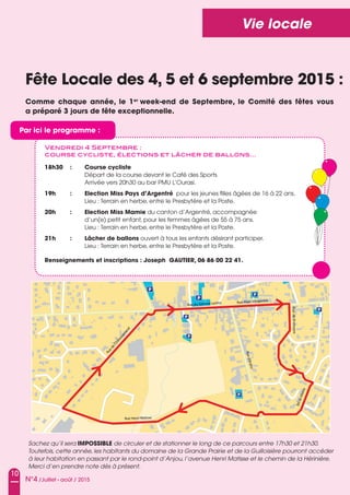 10
N°4 /Juillet - août / 2015
Vie locale
Fête Locale des 4, 5 et 6 septembre 2015 :
Comme chaque année, le 1er
week-end de Septembre, le Comité des fêtes vous
a préparé 3 jours de fête exceptionnelle.
Vendredi 4 Septembre :
course cycliste, élections et lâcher de ballons…
18h30 : Course cycliste
Départ de la course devant le Café des sports
arrivée vers 20h30 au bar PMu L’ourasi.
19h : Election Miss pays d’Argentré pour les jeunes filles âgées de 16 à 22 ans.
Lieu : Terrain en herbe, entre le Presbytère et la Poste.
20h : Election Miss Mamie du canton d’argentré, accompagnée
d’un(e) petit enfant, pour les femmes âgées de 55 à 75 ans.
Lieu : Terrain en herbe, entre le Presbytère et la Poste.
21h : Lâcher de ballons ouvert à tous les enfants désirant participer.
Lieu : Terrain en herbe, entre le Presbytère et la Poste.
Renseignements et inscriptions : Joseph GAuTIER, 06 86 00 22 41.
Sachez qu’il sera IMpOSSIBLE de circuler et de stationner le long de ce parcours entre 17h30 et 21h30.
Toutefois, cette année, les habitants du domaine de la Grande Prairie et de la Guilloisière pourront accéder
à leur habitation en passant par le rond-point d’Anjou, l’avenue Henri Matisse et le chemin de la Hérinière.
Merci d’en prendre note dès à présent.
RuedeChâteaubriand
Rue Alain d’Argentré
Rue du Général Leclerc
Rued’Anjou
Rue Henri Matisse
BdduMaine
engaterBedeuRp
p
p
p
p
p
p
par ici le programme :
 