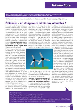 15
N°4/ Juillet - août / 2015
Tribune libre
Un projet privé d’implantation, sur
la route de Mondevert (après les
Orgères, et au-delà des Breil Benoit),
de 5 aérogénérateurs industriels de
126  mètres de hauteur est en cours
de préparation. S’il était accepté, ce
projet aurait un impact considérable
sur la commune et son paysage de
bocages, ainsi que sur la santé de
nombreux riverains, y compris dans
le bourg. Pourquoi s’inquiéter d’un
projet a priori écologique, emblé-
matique de la lutte contre le ré-
chauffement climatique ?
D’abord pour des raisons sanitaires:
de plus en plus de personnes font
état des symptômes du “syndrome
éolien“ dans un périmètre allant
jusqu’à 1500 m des éoliennes indus-
trielles: insomnies, acouphènes, ver-
tiges, maux de tête sont classiques
et touchent d’abord les enfants et
personnes âgées.Ce syndrome,qui
résulte de la présence élevée d’in-
frasons autour des éoliennes, est à
la base de la recommandation de
l’Académie Française de Méde-
cine d’une distance minimale de
1500 m. Mais les infrasons ne figurent
pas dans les études exigées lors des
implantations: seules les nuisances
sonores sont relativement prises en
compte. Au Danemark, l’implantation
des machines a été arrêtée depuis
plusieurs mois afin d’étudier l’impact
réel des infrasons sur la santé.
Concernant l’aspect visuel, “subjec-
tif“ selon les promoteurs du projet,
rappelons qu’une hauteur de 126 m
correspond au 2e étage de la Tour
Eiffel, les plus grands arbres ne dé-
passant pas 40m. Tout le paysage est
ainsi dominé par ces totems industriels.
Comme l’a souligné une ancienne
sénatrice écologique, Hélène Lipietz,
on procède aujourd’hui comme avec
le nucléaire il y a 40 ans: alors qu’on
devrait, par application du principe
de précaution, exiger une distance
minimale d’au moins 1000 m des pre-
mières habitations (50 m actuellement
en France), on impose aux habitants
la présence de gratte-ciel industriels
à côté de leurs maisons, sans concer-
tation préalable. Soulignons qu’en
Bavière,la distance minimale est de 10
fois la hauteur de l’éolienne.
Pourquoi n’insiste-t-on pas plutôt
sur l’éolien offshore, beaucoup plus
efficace et sans impact sanitaire?
Il existe aujourd’hui des techniques
d’éolien flottant, afin d’en installer
loin du littoral. Mais les promoteurs,
soucieux d’une rentabilité financière
immédiate, aimeraient se passer des
recherches et investissements né-
cessaires. Quid également du solaire
et de la géothermie? Des solutions
existent pour promouvoir des énergies
renouvelables qui soient de véritables
alternatives aux énergies fossiles et
nucléaires. L’éolien industriel ne fonc-
tionne qu’1/4 de l’année en moyenne,
avec un arrêt complet au-dessous de
3 degrés, lors des pics d’utilisation.
Et paradoxalement, si l’on souhaite
mettre fin au nucléaire, il faudra instal-
ler, en parallèle aux dizaines de milliers
d’éoliennes,de nouvelles centrales
thermiques, capables de s’arrêter
et de repartir très rapidement en
cas de “pénurie venteuse“ (voir
à ce propos l’avis de l’académie
des sciences sur la loi de transition
énergétique). Ce qui se traduirait
par une augmentation du CO2,
dont la réduction est justement
l’objectif affiché par les promo-
teurs de l’éolien. Enfin, plutôt que
de promouvoir un éolien terrestre
vorace en subventions (jusqu’à
280E par tonne de CO2 économi-
sée), ne faudrait-il pas d’abord mettre
véritablement l’accent sur l’efficacité
énergétique, notamment dans les bâ-
timents publics, domaine où des sub-
ventions très limitées entraînent des
économies massives de CO2 ? 2E de
subventions permettent ainsi d’éviter
une tonne de CO2...
Cette page est aussi la vôtre : une remarque, une suggestion, une question, contactez-nous :
communcation@argentre-du-plessis.fr , vos courriers seront transmis aux élus.
Voici le mail reçu en avril dernier de Catherine Tireau et Jean-Eric Paquet (cjepaquet@gmail.com)
Éoliennes – un dangereux miroir aux alouettes ?
Pour aller plus loin :
https://www.youtube.com/watch?v=GTo6cm9emU4
http://www.aboutdevents.net/articleeoliennes.pdf
http://agirpourlaxaintrie.fr/IMG/pdf/rapport_sur_les_risques_sanitaires_-_alain_05-2014_v2_1c.pdf
http://www.academie-sciences.fr/presse/communique/avis_060115.pdf
 