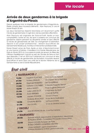 9
N°4/ Juillet - août / 2015
Vie locale
Arrivée de deux gendarmes à la brigade
d’Argentré-du-plessis
Depuis quelques mois, la brigade de gendarmerie d’argentré-du-
Plessis compte deux nouveaux éléments : alan Peyrouny, 21 ans et
Xavier Rossat, 25 ans.
Les deux Gendarmes adjoints Volontaires ont récemment quitté
l’école de gendarmerie. Il s’agit donc de leur première affectation.
alan Peyrouny est originaire de Trans-la-Forêt. après un bac
comptabilité, il entre en fac de sport. Il passera son concours de
gendarme adjoint pendant sa deuxième année et sera affecté
à l’école de gendarmerie de Tulle. Ce changement d’orientation
répond à son projet professionnel : devenir sous-officier de
Gendarmerie Mobile puis, moniteur d’intervention professionnelle.
Xavier Rossat arrive de Paris. après un bac d’électrotechnicien
et une licence d’histoire, il travaillera à la Garde Républicaine de
Paris en février 2012 où il occupera le poste de serveur du Mess des
officiers. Parallèlement, il servira au sein de l’armée de Terre en tant
que réserviste. C’est en 2014 qu’il obtiendra son concours et sera
affecté à l’école de gendarmerie de Rochefort. Il souhaite devenir
sous-officier et servir dans une unité de la section aérienne de la
Gendarmerie ou de la Garde Républicaine.
Alan
Xavier
/ NAISSANCES /
13/04 Faustine FouCHER 17 a, La Croix Perrault
27/04 Emilien EsnauD 10 Chemin de la Hérinière
29/04 Raphaël BossaRD Les Goupillières
17/05 Céleste CoLoMBEL 5 square auguste Renoir
18/05 arthur aVERTY 9 rue Eugène Delacroix
21/05 Julien LanCELoT 6 Hameau du sault
07/06 Ewen BRIssIER 2 rue de suède
12/06 Jayden PoLIGnE 13 rue d’anjou
océane BouCauLT 4 rue de la Guilloisière
14/06 Charlotte BERTIn La Fauconnerie
21/06 Joy LoCHIn 2, rue du Général Leclerc
/ DECES/
24/06 Jean BouRDaIs, 85 ans 3 rue Paul Verlaine
/ MARIAGES/
09/05 samuel VasLIn, responsable d’exploitation assurances
& Pauline DÉnIEL, Conseillère Principale d’Education
23/05 David LoCHIn, Pompier de Paris
& Elsa CaÏaRDI, conseillère clientèle
27/06 olivier MaRQuET, agent d’exploitation
& Marie-Madeleine LEVIEuX, gestionnaire paie
État civil
 