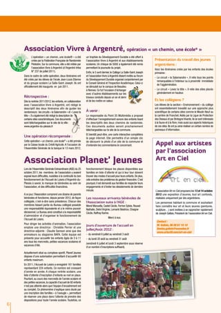 Association Vivre à Argentré, opération « un chemin, une école® »
           L’opération « un chemin, une école® » a été           un trophée du Développement Durable a été offert à
           créée par la Fédération Française de Randonnée        l’association Vivre à Argentré et aux établissements          Présentation du travail des jeunes
           Pédestre. Sur la commune, elle a été initiée par      scolaires. Un chèque de 500€ a également été remis            argentréens :
           l’association Vivre à Argentré (cf Argentré Infos     permettant la poursuite du projet.
                                                                                                                               Voici les itinéraires créés par les enfants des écoles
           N° 237 de juillet 2011).                              Enfin, le 5 avril dernier, le Collège La Salle-Saint Joseph   primaires :
    Dans le cadre de cette opération, deux itinéraires ont       et l’association Vivre à Argentré étaient invités au forum
                                                                                                                               -	Le circuit « la Salamandre ». Il relie tous les points
    été créés par les élèves de l’école Jean-Louis Etienne       du Développement Durable organisé conjointement par
                                                                                                                                 remarquables à l’intérieur ou à proximité immédiate
    et du groupe scolaire La Salle-Saint Joseph. Ils ont         le Conseil Général et l’Inspection Académique. Celui-ci
                                                                                                                                 de l’agglomération.
    officiellement été inaugurés en juin 2011.                   se déroulait sur le campus de Beaulieu
                                                                 à Rennes. Ce fut l’occasion d’échanger                        -	Le circuit « Levez la tête ». Il relie des sites placés
                                                                 avec d’autres établissements sur les                            généralement en hauteur.
    Rétrospective :                                              travaux conduits depuis un an et demi
    Dès la rentrée 2011/2012, les enfants, en collaboration      et de les mettre en valeur.                                   Et les collégiens ?
    avec l’association Vivre à Argentré, ont rédigé le                                                                         Les élèves de la section « Environnement » du collège
    descriptif des deux itinéraires afin de guider les                                                                         ont essentiellement travaillé sur une approche plus
    randonneurs : les circuits « la Salamandre » et « Levez la   à venir :                                                     scientifique de certains sites comme le Moulin Neuf ou
    tête ». Il a également été rédigé la description de          Le responsable du Point 35 Multimédia a proposé               la carrière de Franchet. Aidés par la Ligue de Protection
    certains sites caractéristiques. Ces documents               d’effectuer l’enregistrement sonore des enfants lisant        des Oiseaux et par Bretagne Vivante, ils se sont intéressés
    sont téléchargeables sur le site de la ville :               les descriptifs des deux chemins de randonnée.                à la faune et à la flore, mais aussi aux aspects historiques
    www.argentre-du-plessis.fr                                   Ces documents audios seront prochainement                     de ces sites. Ils ont pu ainsi réaliser un certain nombre de
                                                                 téléchargeables sur le site de la commune.                    panneaux d’information.
                                                                 Et bientôt peut-être, une carte interactive complétera
    Une opération récompensée :                                  la page internet. Elle permettra d’un simple clic

                                                                                                                               Appel aux artistes
    Cette opération « un chemin, une école » a été primée
                                            ®
                                                                 de découvrir la photo d’un site de la commune et
    par la Caisse locale du Crédit Agricole. A l’occasion de     d’entendre les commentaires le concernant.
    l’Assemblée Générale de la banque le 13 mars 2012,
                                                                                                                               par l’association
    Association Planet’ Jeunes                                                                                                 Art en Ciel
    Lors de l’Assemblée Générale Extraordinaire (AGE) du 25      fonctionnement bloque les places disponibles aux
    octobre 2011, les membres de l’association y avaient         familles en liste d’attente et qui à leur tour doivent
    exposé leurs difficultés, nuisibles à la continuité du bon   trouver des modes d’accueil pour leurs enfants. De plus,
    fonctionnement de l'Accueil de Loisirs d'Argentré-du-        cela entraîne des problèmes de gestion financière. C’est
    Plessis à savoir, le manque de bénévoles au sein de          pourquoi, il est demandé aux familles de respecter leurs
    l’association, et des difficultés financières.               engagements et d’éviter les désistements de dernière
                                                                 minute.                                                       L’association Art en Ciel proposera les 13 et 14 octobre
    A ce jour, l’Association comprend une dizaine de parents                                                                   2012 une exposition d’œuvres, tout art confondu,
    bénévoles et fonctionne, depuis janvier 2012, de façon       Les nouveaux arrivants bénévoles de                           réalisées uniquement par des argentréens.
    collégiale, c’est-à-dire sans présidence. Chacun des         l’Association suite à l‘AGE :                                 Les personnes habitant la commune et souhaitant
    membres faisant partie du Bureau collégial possède           Morel Manuella, Castel Cécile, Ferrion Sylvie, Rouxel         faire connaître leur art et leurs œuvres (peintures,
    une responsabilité équivalente et a le même pouvoir          Nathalie, Detré Virginie, Lemarié Béatrice, Chaigne           sculpture…) sont invitées à se rapprocher rapidement
    décisionnel. Le Bureau ainsi constitué a la responsabilité   Cécile, Raffray Karine.                                       de Joseph Gallais, Président de l’association Art en Ciel.
    d’administrer et d’organiser le fonctionnement de
                                                                                       Merci à eux.
    l’Accueil de Loisirs.
                                                                                                                                 Contact :
    Pour diriger les activités d’animation, l’association                                                                        M. Gallais, 06 08 61 10 10
                                                                 Jours d’ouverture de l’accueil en
    emploie une directrice : Christèle Perrier et une                                                                            Denise.gallais@wanadoo.fr
    directrice-adjointe : Claudie Samson ainsi que des           Juillet/Août 2012 :
                                                                                                                                 www.artactif.com/art-en-ciel
    animateurs ou stagiaires BAFA. Cette équipe est              -	 du vendredi 6 juillet au vendredi 3 août
    présente pour accueillir les enfants âgés de 3 à 11          -	 du lundi 20 août au vendredi 31 août
    ans tous les mercredis, petites vacances scolaires et
                                                                 (vendredi 6 juillet et lundi 3 septembre sous réserve
    vacances d’été.
                                                                 d’un nombre d’inscriptions suffisant).
    Actuellement situé au complexe sportif, Planet'Jeunes
    dispose d’une autorisation permettant d’accueillir 60
    enfants maximum.
    En 2011, l’Accueil de Loisirs a enregistré 161 familles
    représentant 224 enfants. Ce nombre est croissant
    d’année en année. A chaque rentrée scolaire, une
    liste d’attente d’inscription d’enfants se met en place.
    Pourtant, au cours des mercredis de l’année scolaire et
    des petites vacances, la capacité d’accueil de 60 enfants
    n’est pas atteinte alors que l’équipe d’encadrement est
    au complet. Ce phénomène s'explique sans doute par
    une inscription des familles « à l’aveugle », permettant
    de réserver une place dans l’attente de prendre des
    dispositions pour toute l’année scolaire. Toutefois, ce
6
 