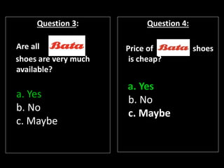 Question 3:
Are all
shoes are very much
available?
a. Yes
b. No
c. Maybe
Question 4:
Price of shoes
is cheap?
a. Yes
b. No
c. Maybe
 
