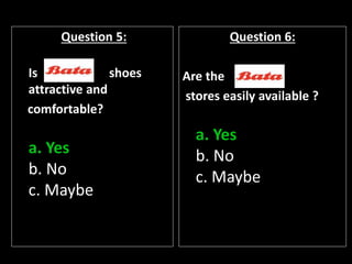 Question 5:
Is shoes
attractive and
comfortable?
a. Yes
b. No
c. Maybe
Question 6:
Are the
stores easily available ?
a. Yes
b. No
c. Maybe
 