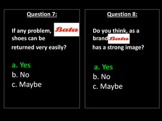 Question 7:
If any problem,
shoes can be
returned very easily?
a. Yes
b. No
c. Maybe
Question 8:
Do you think, as a
brand,
has a strong image?
a. Yes
b. No
c. Maybe
 