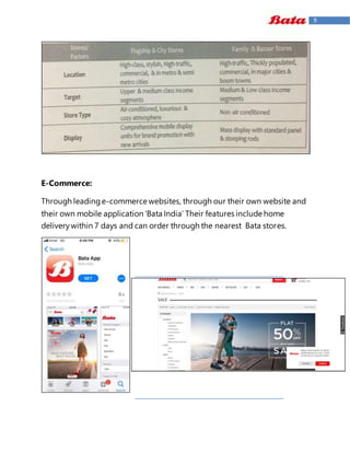 9
E-Commerce:
Through leadinge-commerce websites, through our their own website and
their own mobile application ‘Bata India’ Their features include home
deliverywithin 7 days and can order through the nearest Bata stores.
 