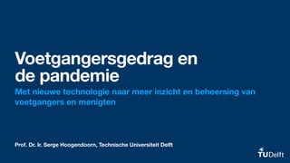 Prof. Dr. Ir. Serge Hoogendoorn, Technische Universiteit Delft
Voetgangersgedrag en  
de pandemie
Met nieuwe technologie naar meer inzicht en beheersing van
voetgangers en menigten
 