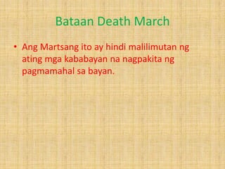 Bataan Death March
• Ang Martsang ito ay hindi malilimutan ng
ating mga kababayan na nagpakita ng
pagmamahal sa bayan.

 