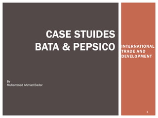 INTERNATIONAL
TRADE AND
DEVELOPMENT
CASE STUIDES
BATA & PEPSICO
By
Muhammad Ahmad Badar
1
 