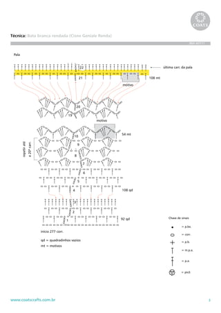 3www.coatscrafts.com.br
Técnica: Bata branca rendada (Cisne Geniale Renda)
BRA 407/11
motivo
início 277 corr.
92 qd
108 qd
108 mt
motivo
54 mt
7
6
5
4
3
2
1
8
9
10
20
19
21
última carr. da pala22
qd = quadradinhos vazios
mt = motivos
repetiraté
a20ªcarr.
Pala
35
Frente e costas depois da pala
Chave de sinais
= p.bx.
= corr.
= p.b.
= m.p.a.
= p.a.
= picô
Friso
motivo
108 mt
54 mt
última carr. da pala
 