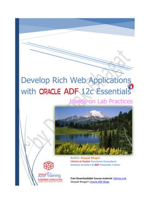 Author: Deepak Bhagat
Fusion Functional Consultant,
Solution Architect & ADF Corporate Trainer
Free Downloadable Course material: GDrive Link
Deepak Bhagat’s Oracle ADF Blogs
Develop Rich Web Applications
with ADF 12c Essentials
Hands-on Lab Practices
 