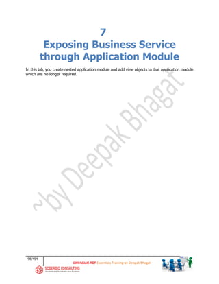 98/454
ADF Essentials Training by Deepak Bhagat
7
Exposing Business Service
through Application Module
In this lab, you create nested application module and add view objects to that application module
which are no longer required.
 