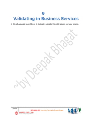 125/454
ADF Essentials Training by Deepak Bhagat
9
Validating in Business Services
In this lab, you add several types of declarative validation to entity objects and view objects.
 