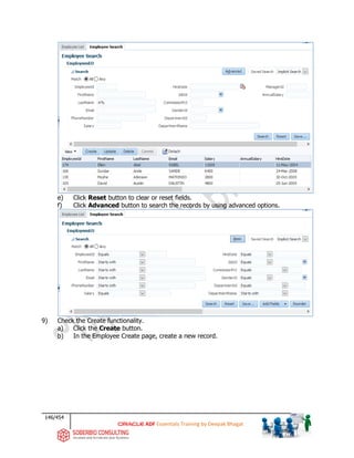 146/454
ADF Essentials Training by Deepak Bhagat
e) Click Reset button to clear or reset fields.
f) Click Advanced button to search the records by using advanced options.
9) Check the Create functionality.
a) Click the Create button.
b) In the Employee Create page, create a new record.
 