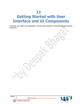 149/454
ADF Essentials Training by Deepak Bhagat
11
Getting Started with User
Interface and UI Components
In this lab, you create a new application. You then set-up project for internationalization and skin
preference.
 