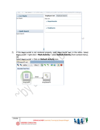 174/454
ADF Essentials Training by Deepak Bhagat
7) If the EmpListPF is not rendered properly, open EmpListTF.xml in the editor. Select
EmpListPF > right-click > Mark Activity > select Default Activity (from context-menu).
OR
Select EmpListPF > Click on Default Activity icon.
 