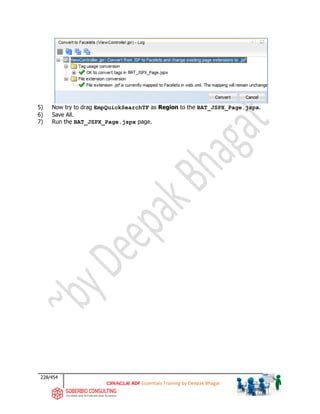 228/454
ADF Essentials Training by Deepak Bhagat
5) Now try to drag EmpQuickSearchTF as Region to the BAT_JSPX_Page.jspx.
6) Save All.
7) Run the BAT_JSPX_Page.jspx page.
BAT
 