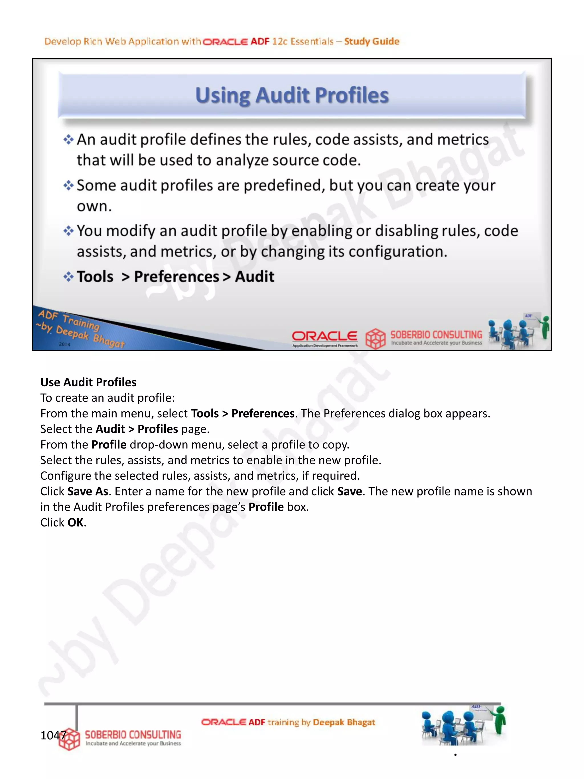 Use Audit Profiles
To create an audit profile:
From the main menu, select Tools > Preferences. The Preferences dialog box appears.
Select the Audit > Profiles page.
From the Profile drop-down menu, select a profile to copy.
Select the rules, assists, and metrics to enable in the new profile.
Configure the selected rules, assists, and metrics, if required.
Click Save As. Enter a name for the new profile and click Save. The new profile name is shown
in the Audit Profiles preferences page’s Profile box.
Click OK.
1047
.
 