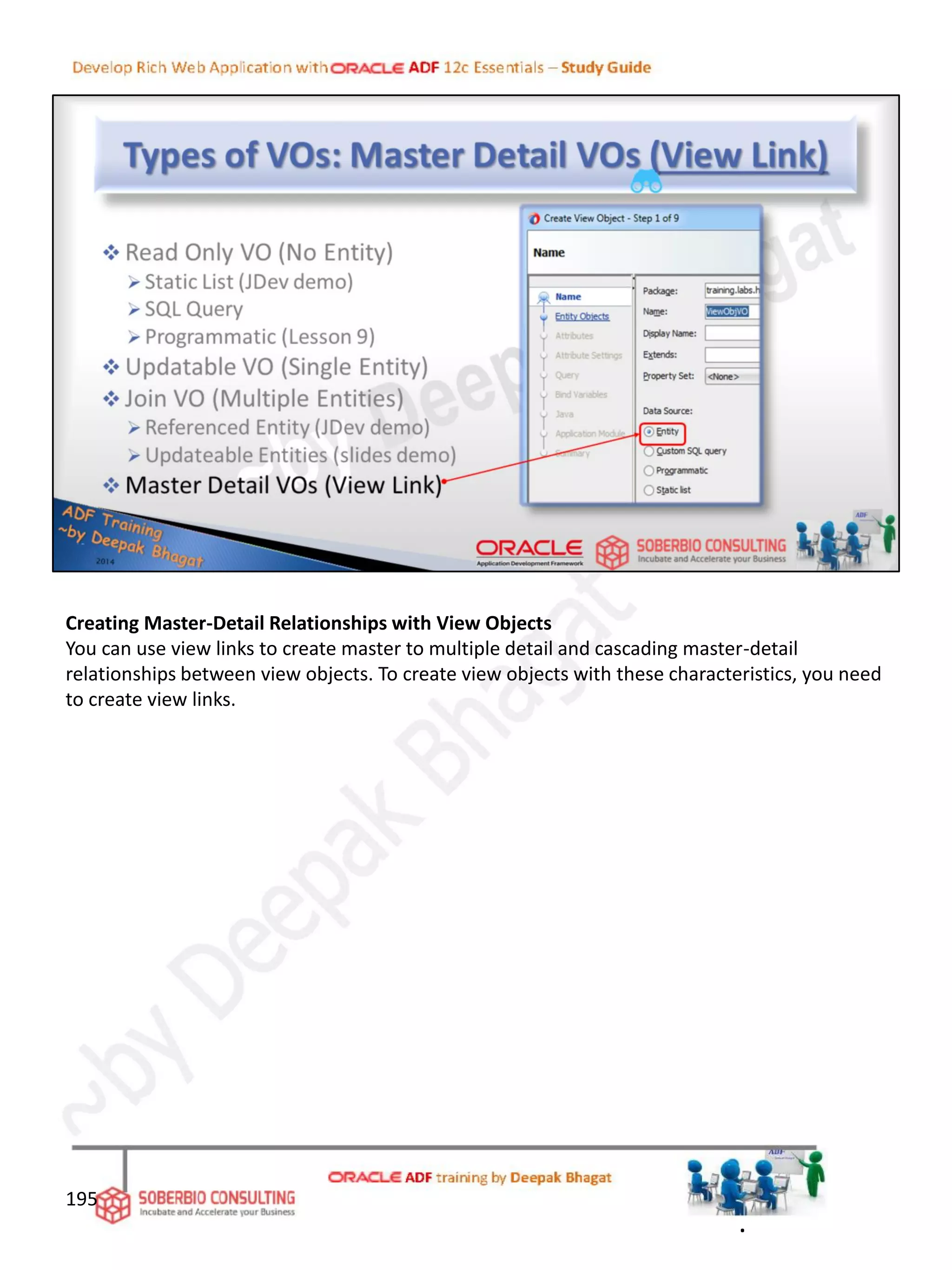 Creating Master-Detail Relationships with View Objects
You can use view links to create master to multiple detail and cascading master-detail
relationships between view objects. To create view objects with these characteristics, you need
to create view links.
195
.
 