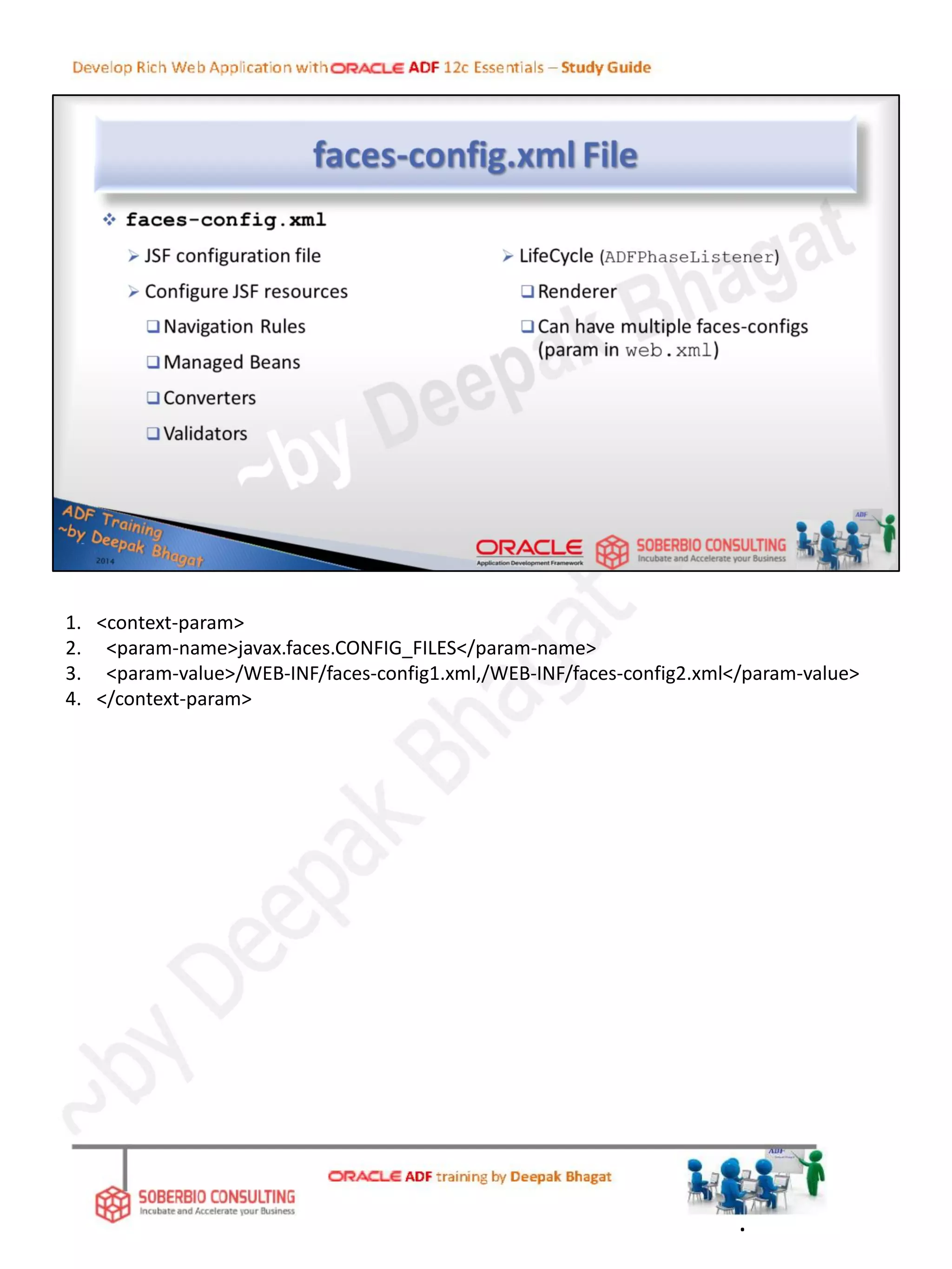 1. <context-param>
2. <param-name>javax.faces.CONFIG_FILES</param-name>
3. <param-value>/WEB-INF/faces-config1.xml,/WEB-INF/faces-config2.xml</param-value>
4. </context-param>
.
 