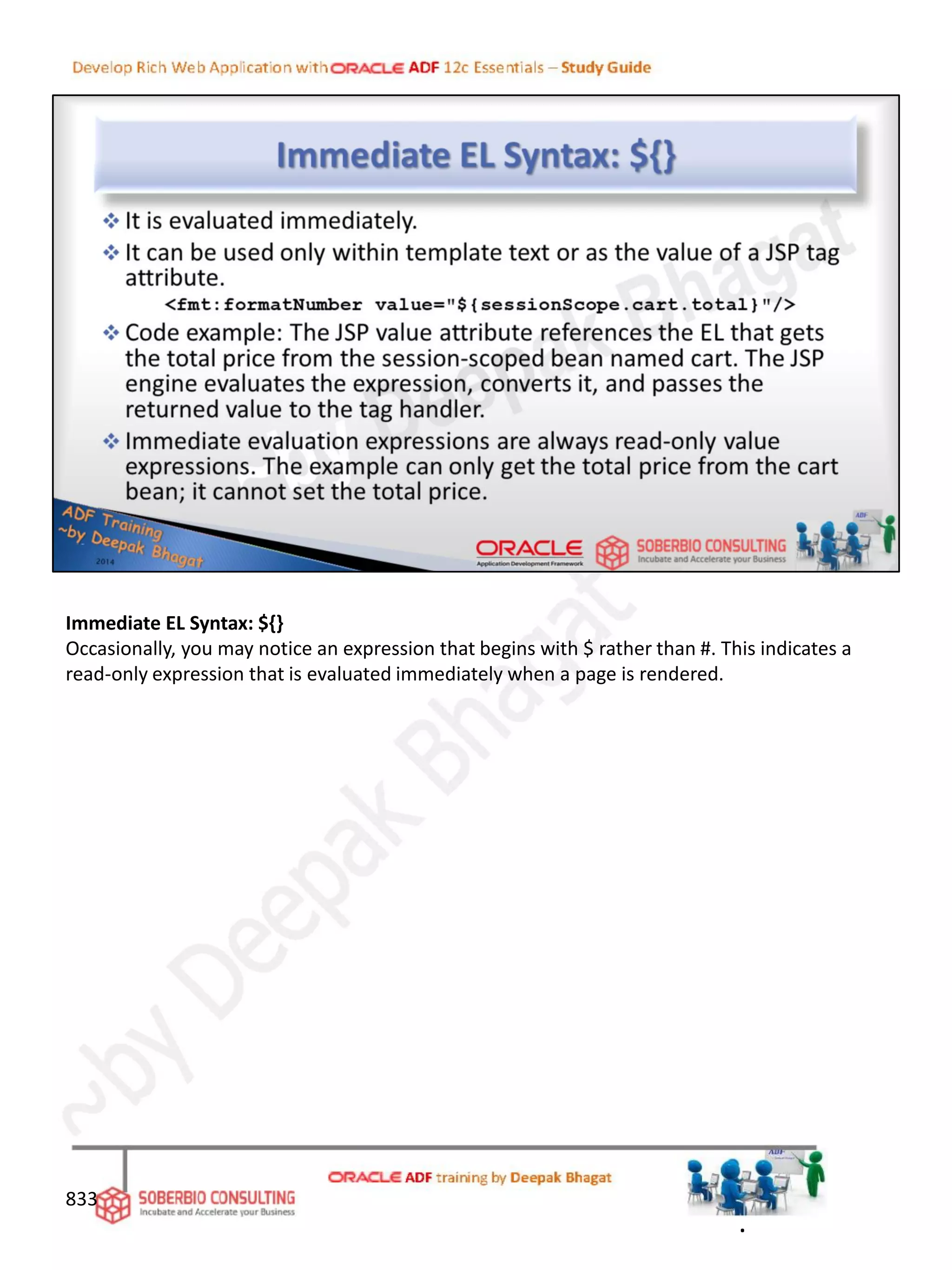Immediate EL Syntax: ${}
Occasionally, you may notice an expression that begins with $ rather than #. This indicates a
read-only expression that is evaluated immediately when a page is rendered.
833
.
 
