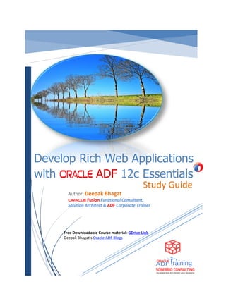 Study Guide
Author: Deepak Bhagat
Fusion Functional Consultant,
Solution Architect & ADF Corporate Trainer
Develop Rich Web Applications
with ADF 12c Essentials
Free Downloadable Course material: GDrive Link
Deepak Bhagat’s Oracle ADF Blogs
 