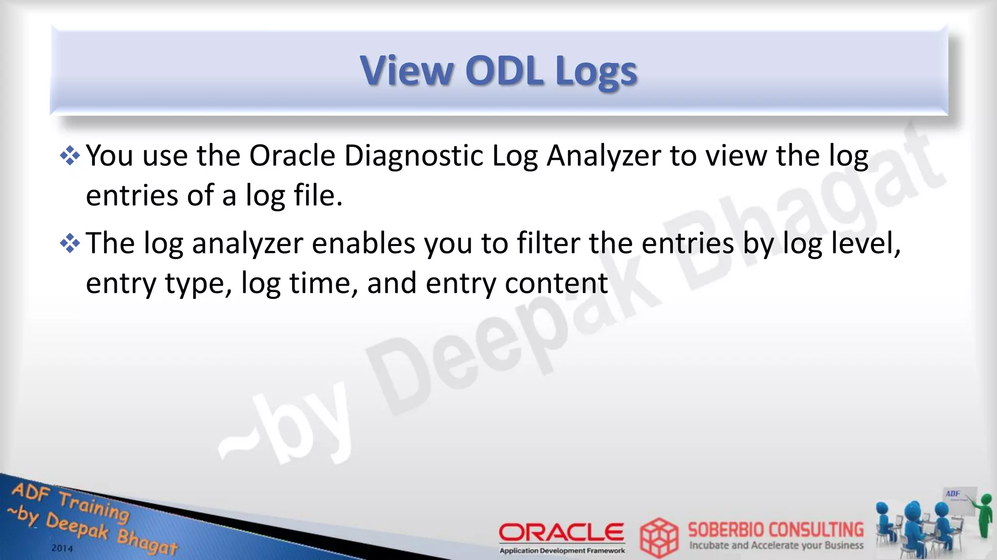 View ODL Logs You use the Oracle Diagnostic Log Analyzer to view the log entries of a log file. The log analyzer enables you to filter the entries by log level, entry type, log time, and entry content 