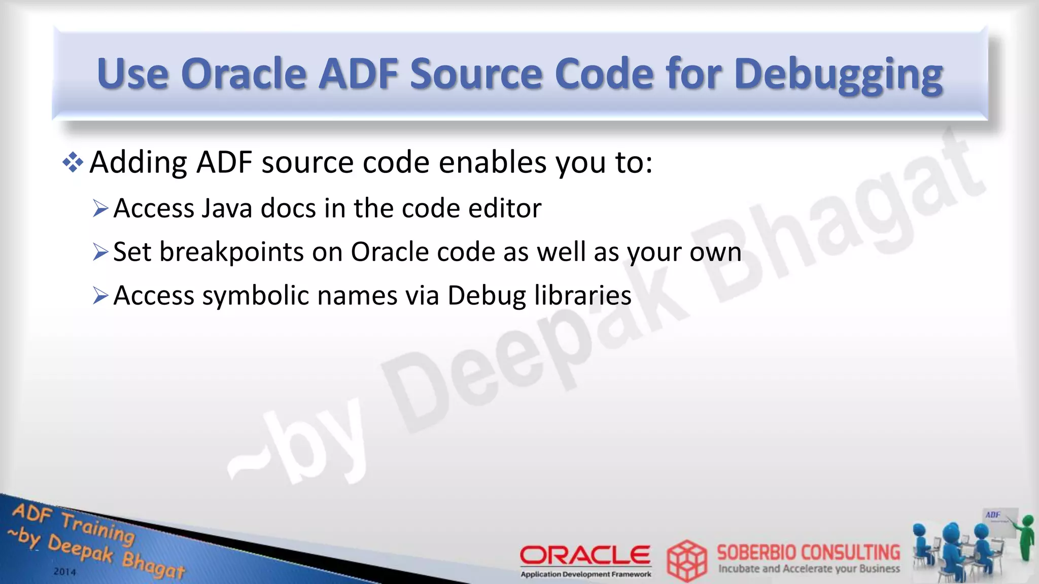 Use Oracle ADF Source Code for Debugging Adding ADF source code enables you to: Access Java docs in the code editor Set breakpoints on Oracle code as well as your own Access symbolic names via Debug libraries 