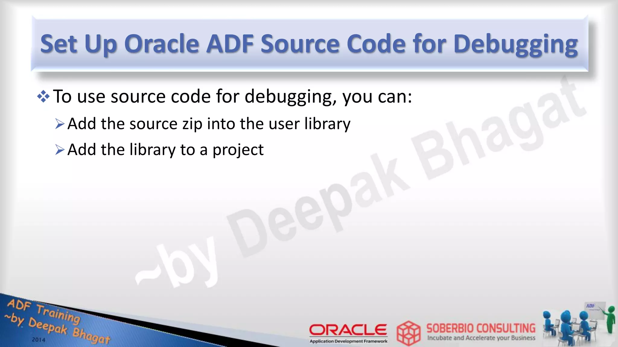 Set Up Oracle ADF Source Code for Debugging To use source code for debugging, you can: Add the source zip into the user library Add the library to a project 