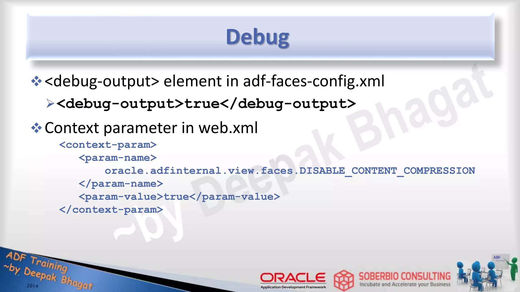 Debug <debug-output> element in adf-faces-config.xml <debug-output>true</debug-output> Context parameter in web.xml <context-param> <param-name> oracle.adfinternal.view.faces.DISABLE_CONTENT_COMPRESSION </param-name> <param-value>true</param-value> </context-param> 