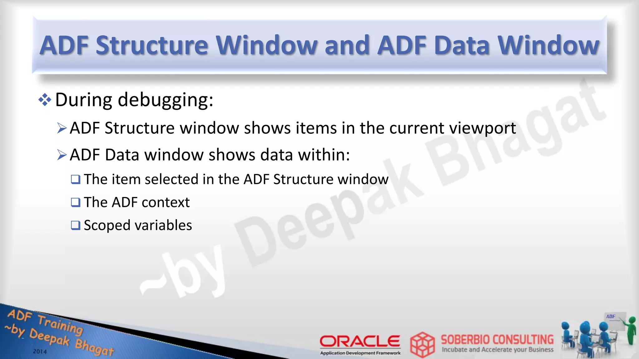 ADF Structure Window and ADF Data Window During debugging: ADF Structure window shows items in the current viewport ADF Data window shows data within:  The item selected in the ADF Structure window  The ADF context  Scoped variables 