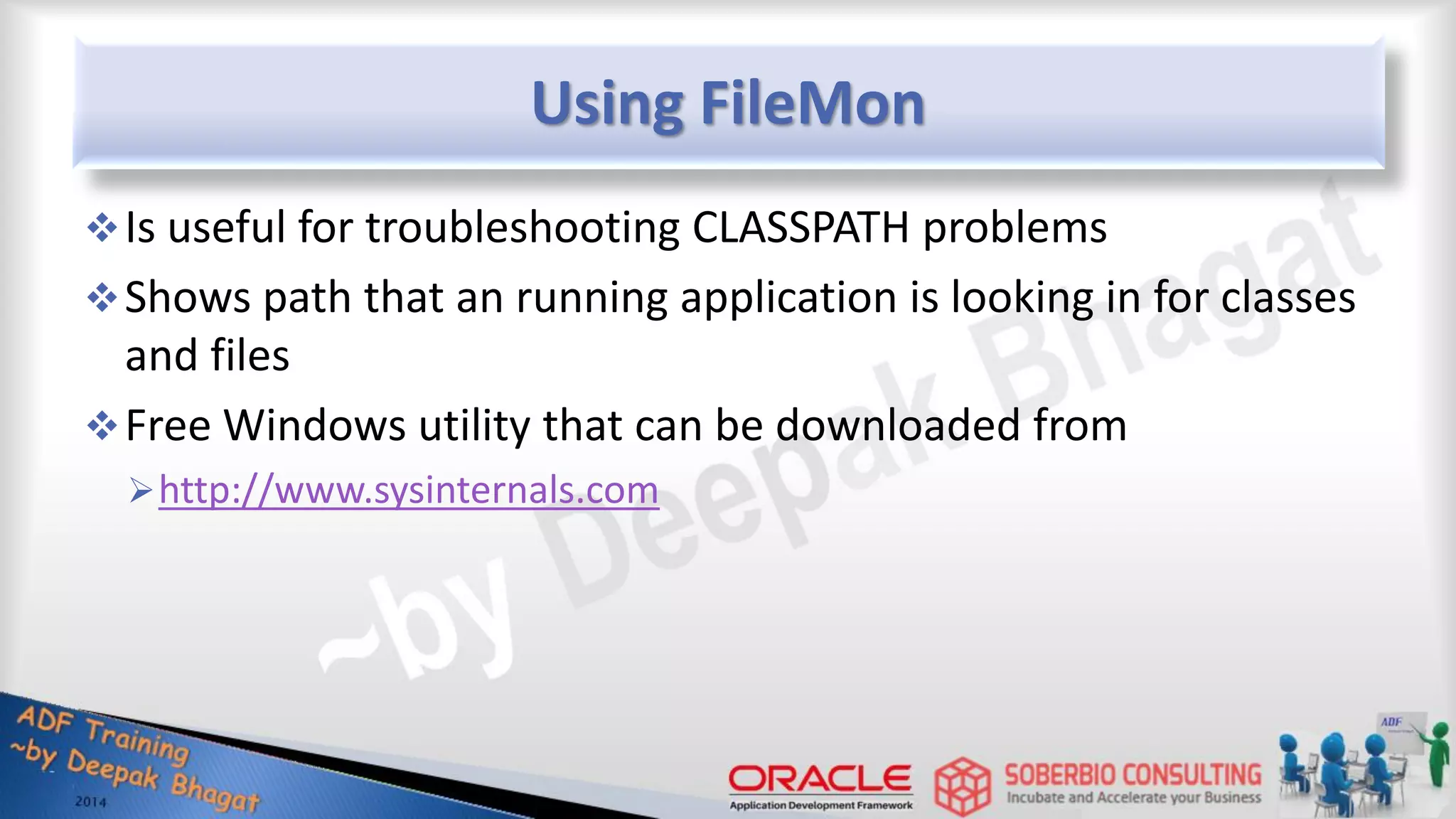 Using FileMon Is useful for troubleshooting CLASSPATH problems Shows path that an running application is looking in for classes and files Free Windows utility that can be downloaded from http://www.sysinternals.com 