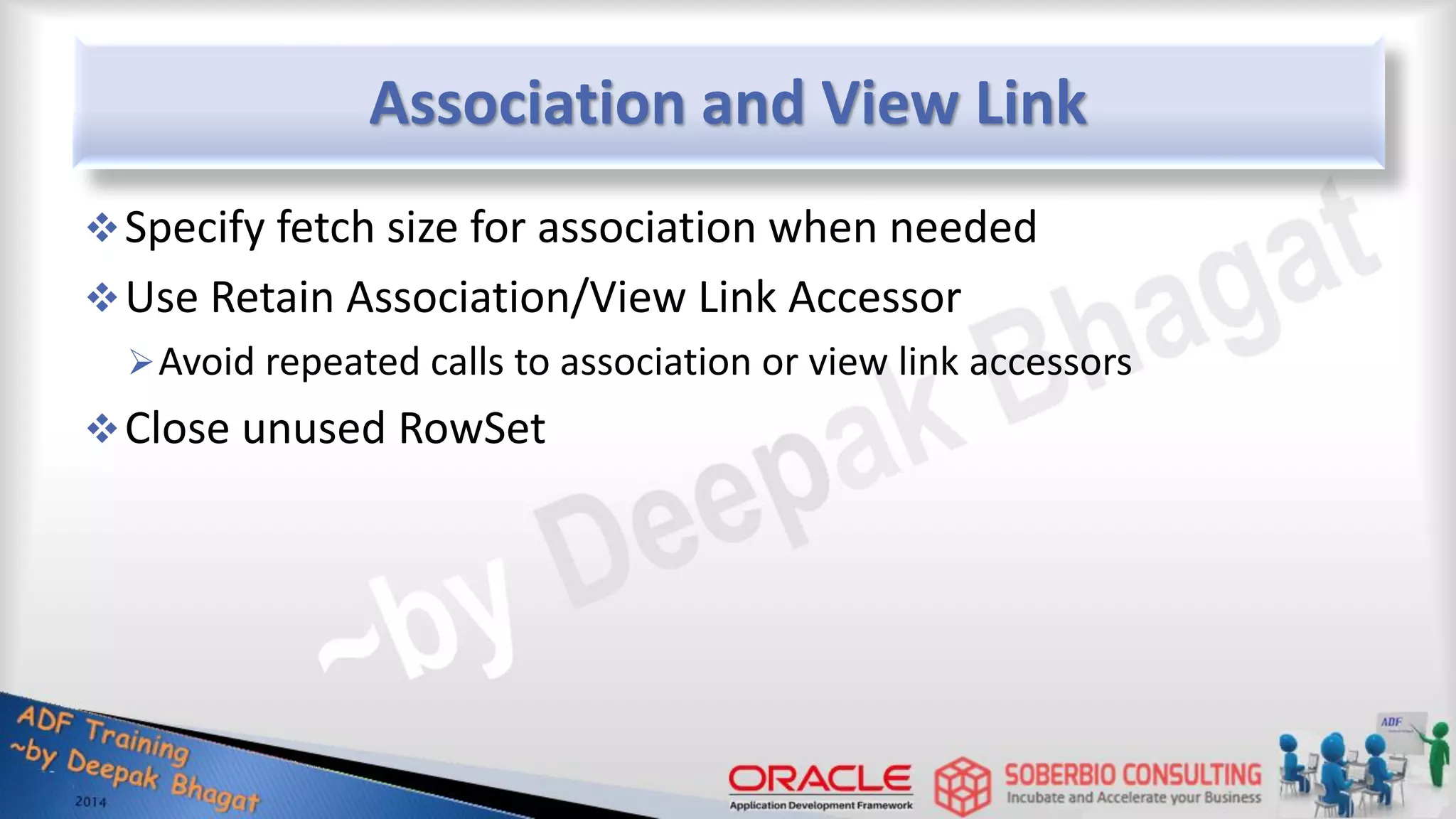 Association and View Link Specify fetch size for association when needed Use Retain Association/View Link Accessor Avoid repeated calls to association or view link accessors Close unused RowSet 
