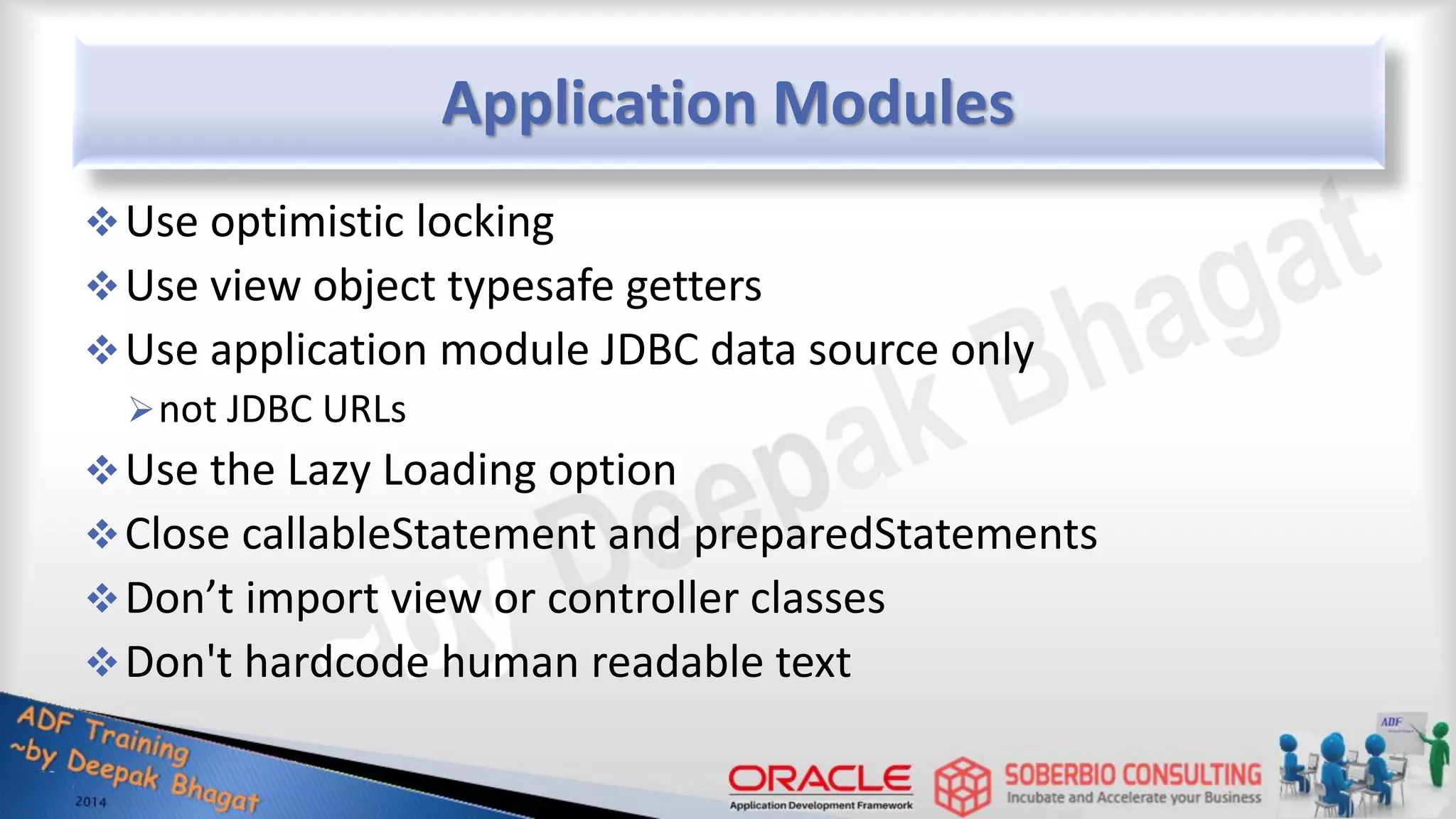 Application Modules Use optimistic locking Use view object typesafe getters Use application module JDBC data source only not JDBC URLs Use the Lazy Loading option Close callableStatement and preparedStatements Don’t import view or controller classes Don't hardcode human readable text 