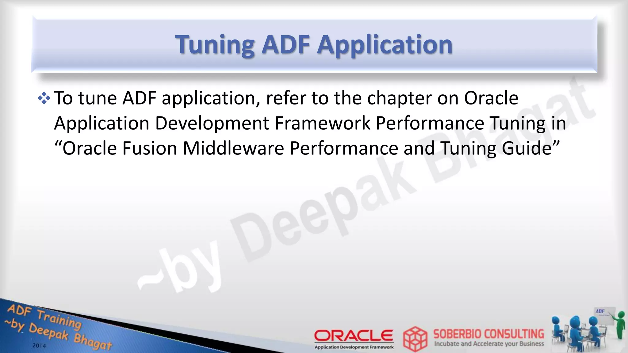Tuning ADF Application To tune ADF application, refer to the chapter on Oracle Application Development Framework Performance Tuning in “Oracle Fusion Middleware Performance and Tuning Guide” 