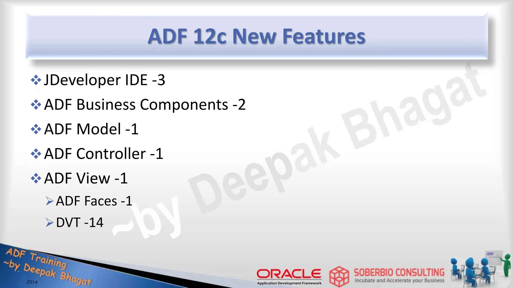 ADF 12c New Features JDeveloper IDE -3 ADF Business Components -2 ADF Model -1 ADF Controller -1 ADF View -1 ADF Faces -1 DVT -14 