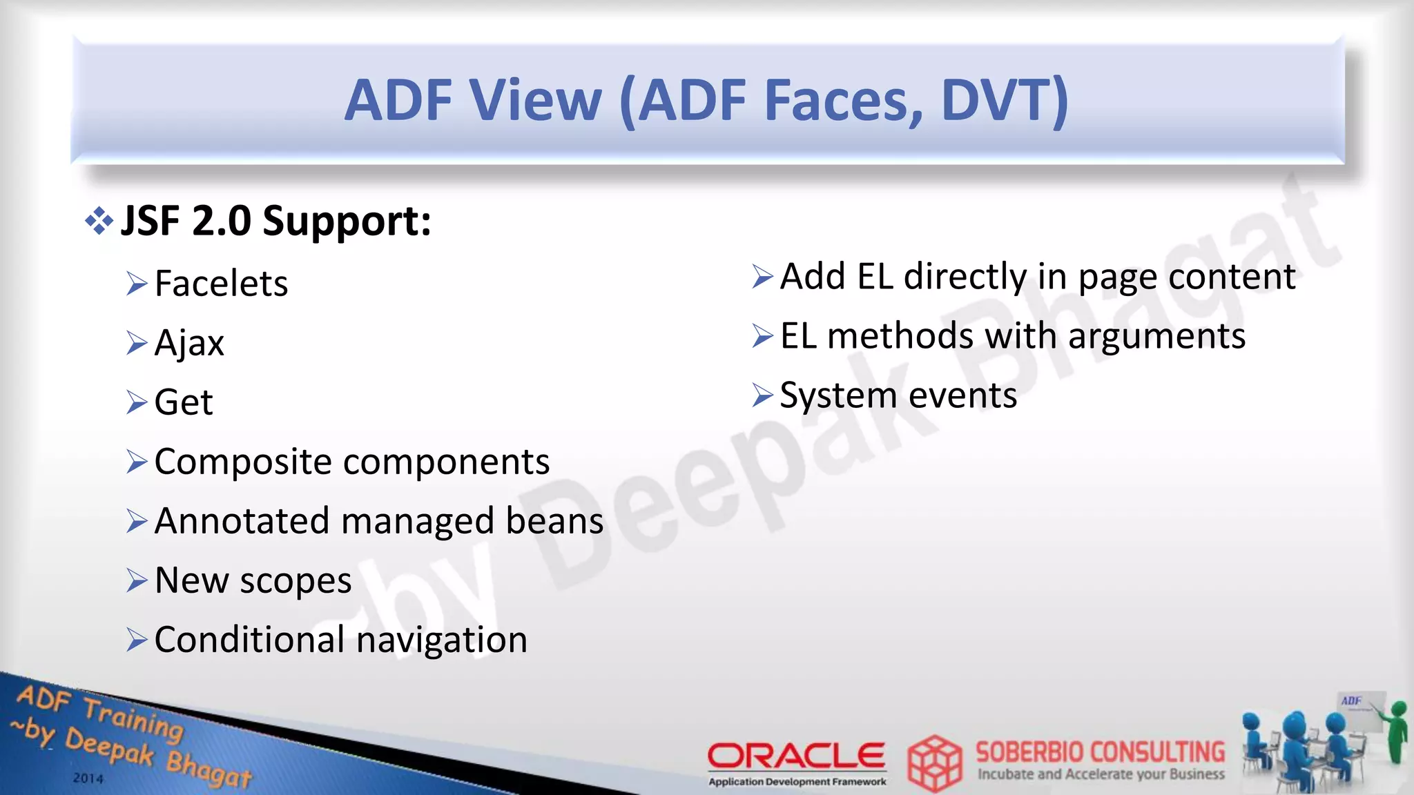 ADF View (ADF Faces, DVT) JSF 2.0 Support: Facelets Ajax Get Composite components Annotated managed beans New scopes Conditional navigation Add EL directly in page content EL methods with arguments System events 