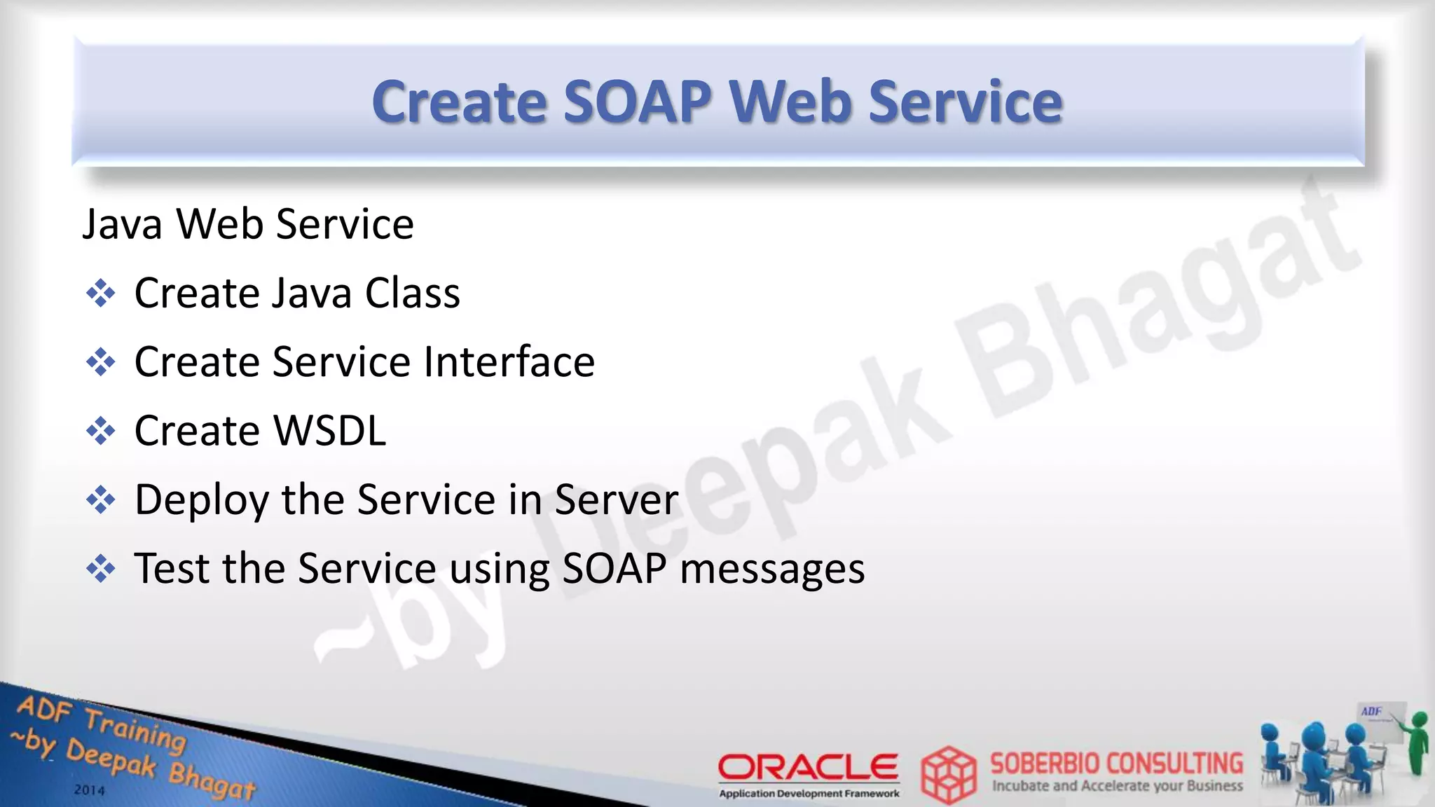 Create SOAP Web Service Java Web Service  Create Java Class  Create Service Interface  Create WSDL  Deploy the Service in Server  Test the Service using SOAP messages 