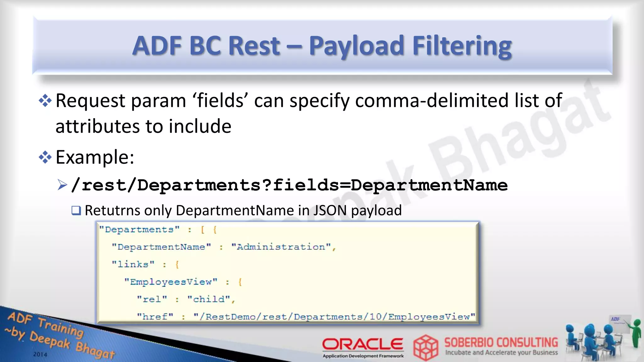 ADF BC Rest – Payload Filtering Request param ‘fields’ can specify comma-delimited list of attributes to include Example: /rest/Departments?fields=DepartmentName  Retutrns only DepartmentName in JSON payload 
