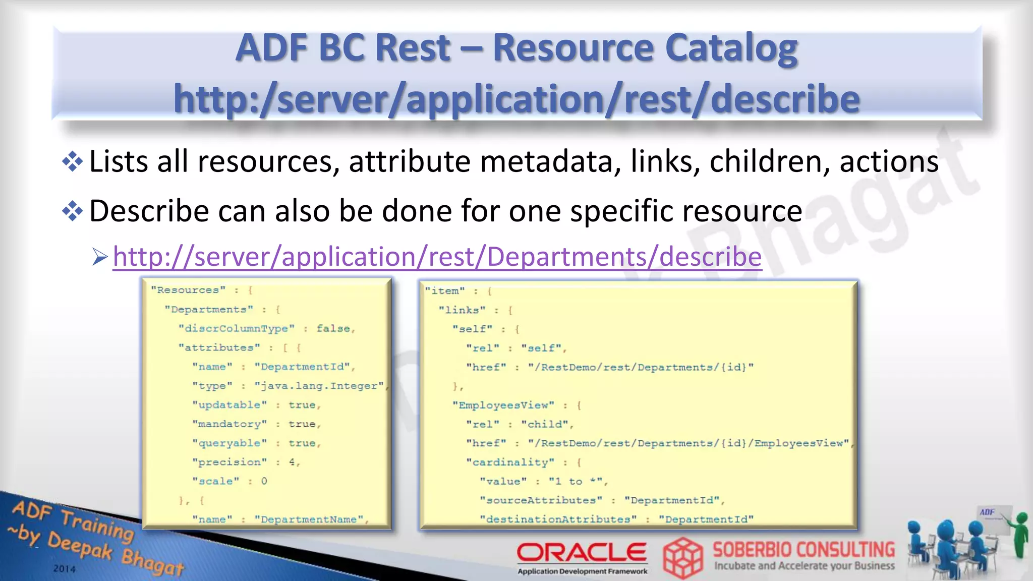 ADF BC Rest – Resource Catalog http:/server/application/rest/describe Lists all resources, attribute metadata, links, children, actions Describe can also be done for one specific resource http://server/application/rest/Departments/describe 