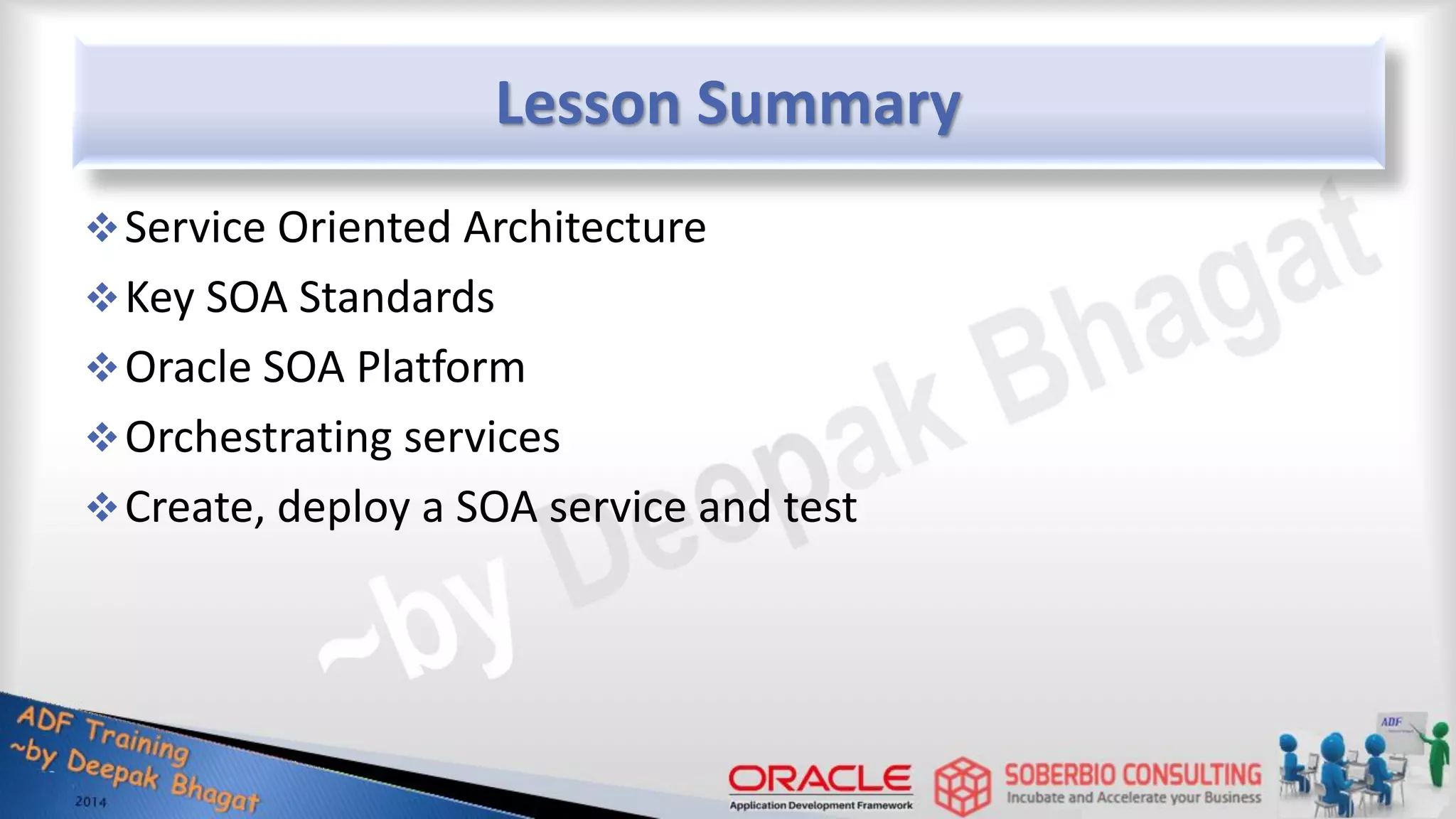 Lesson Summary Service Oriented Architecture Key SOA Standards Oracle SOA Platform Orchestrating services Create, deploy a SOA service and test 
