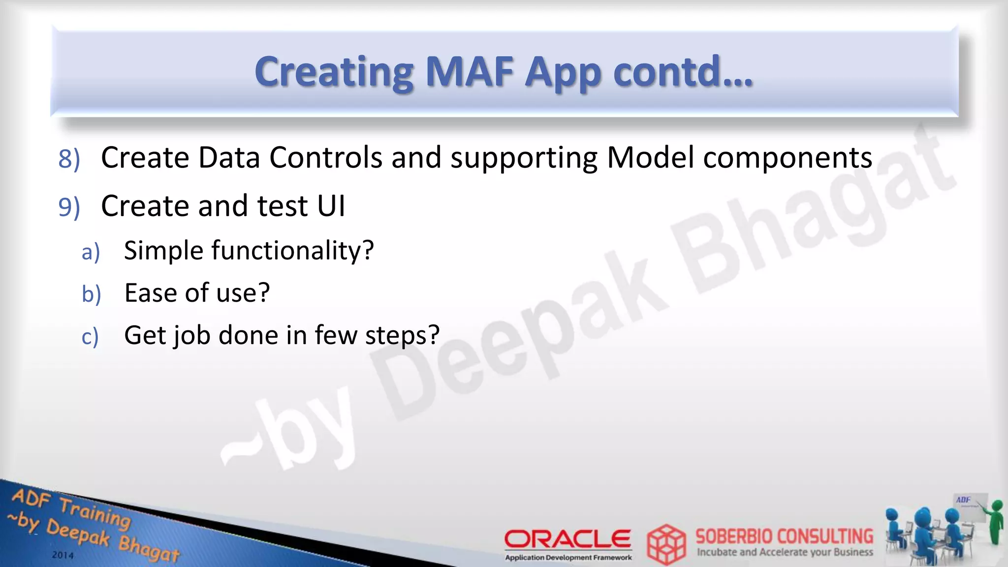 Creating MAF App contd… 8) Create Data Controls and supporting Model components 9) Create and test UI a) Simple functionality? b) Ease of use? c) Get job done in few steps? 