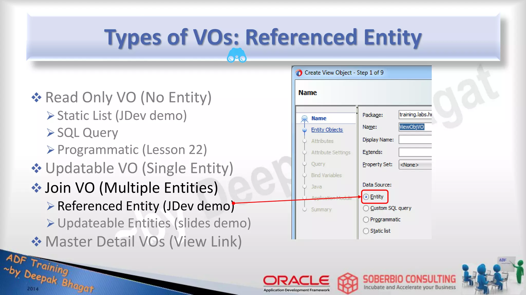 Types of VOs: Referenced Entity  Read Only VO (No Entity) Static List (JDev demo) SQL Query Programmatic (Lesson 22)  Updatable VO (Single Entity)  Join VO (Multiple Entities) Referenced Entity (JDev demo) Updateable Entities (slides demo)  Master Detail VOs (View Link) 